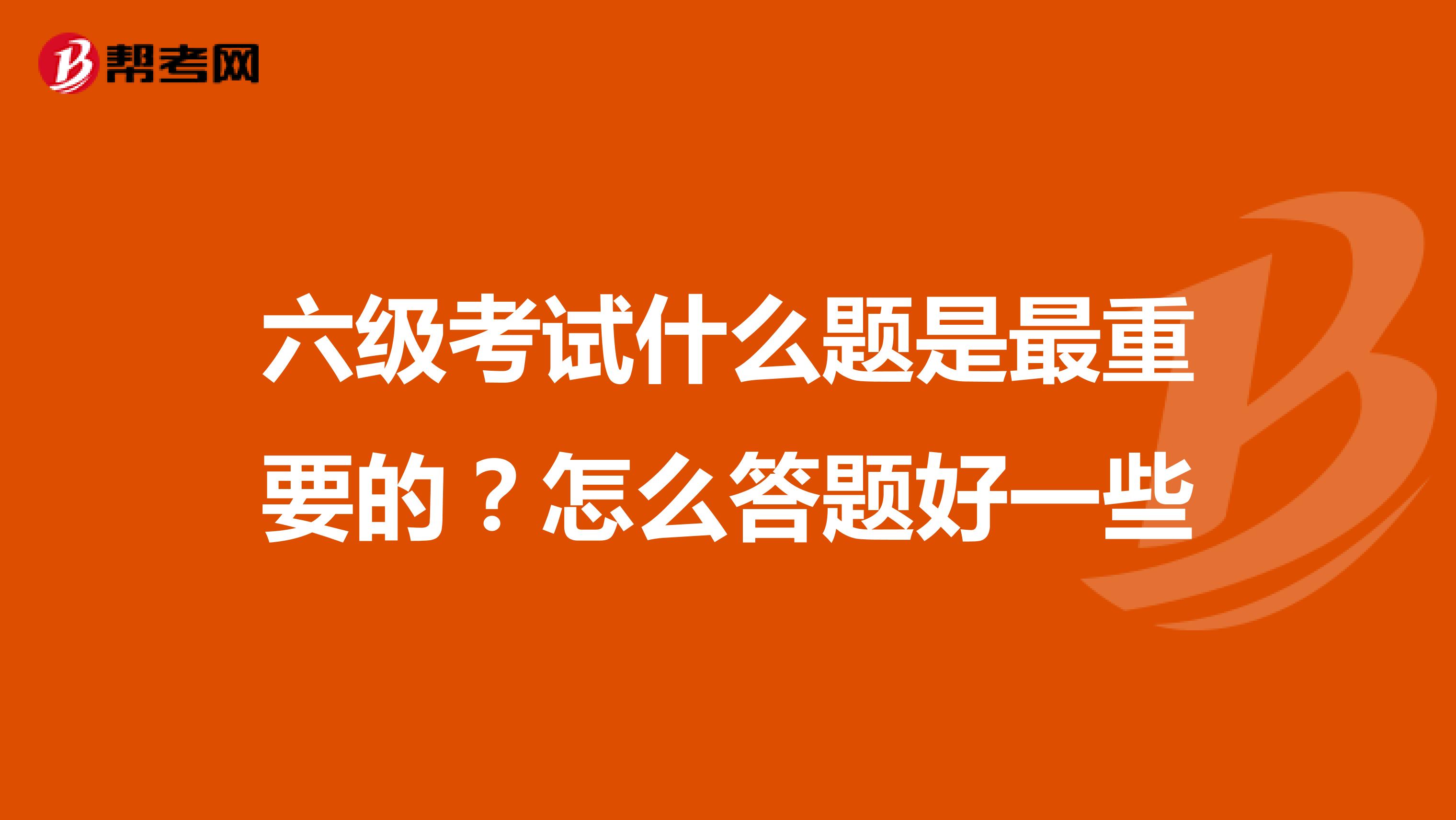 六级考试什么题是最重要的？怎么答题好一些