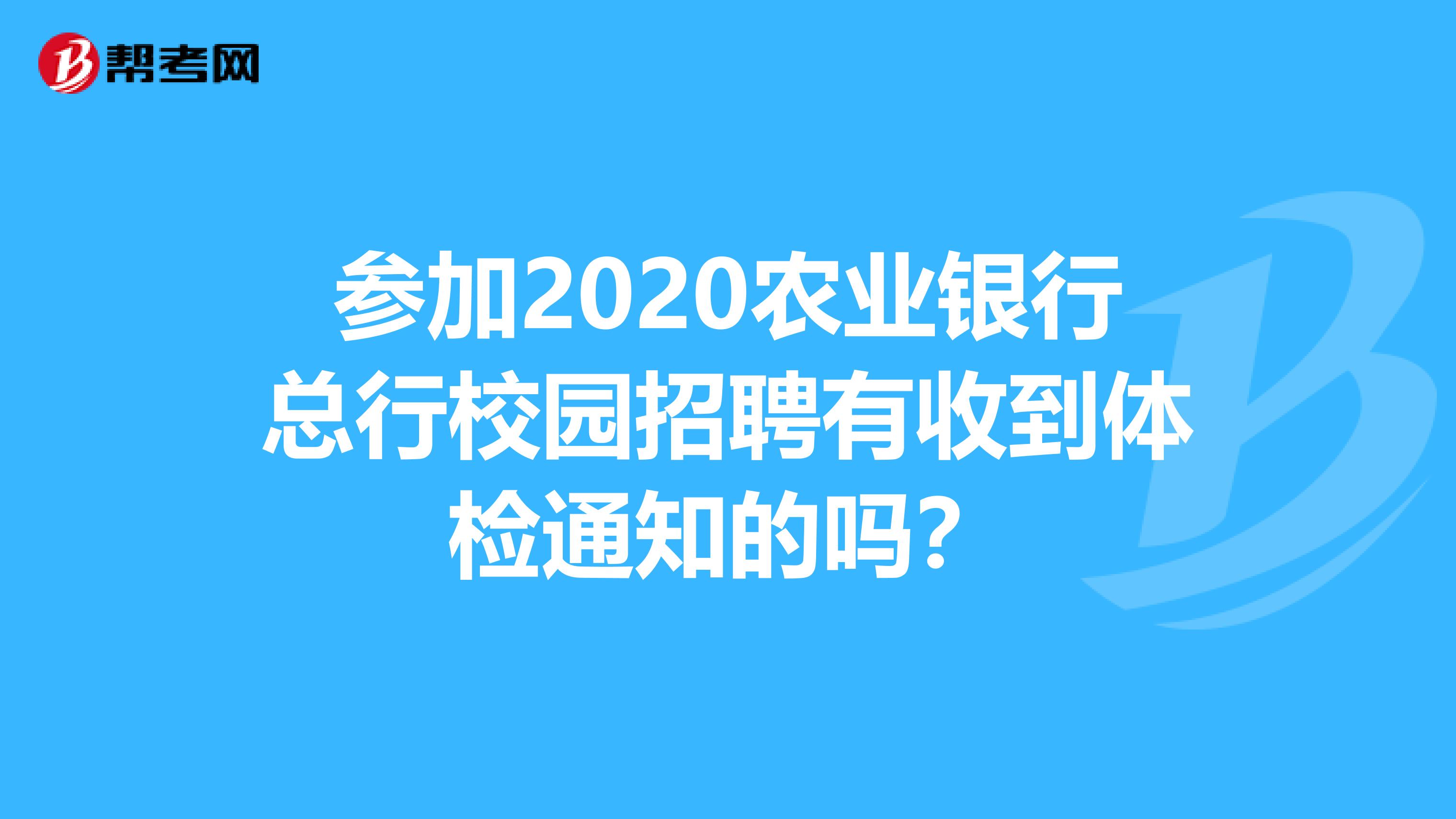参加2020农业银行总行校园招聘有收到体检通知的吗？