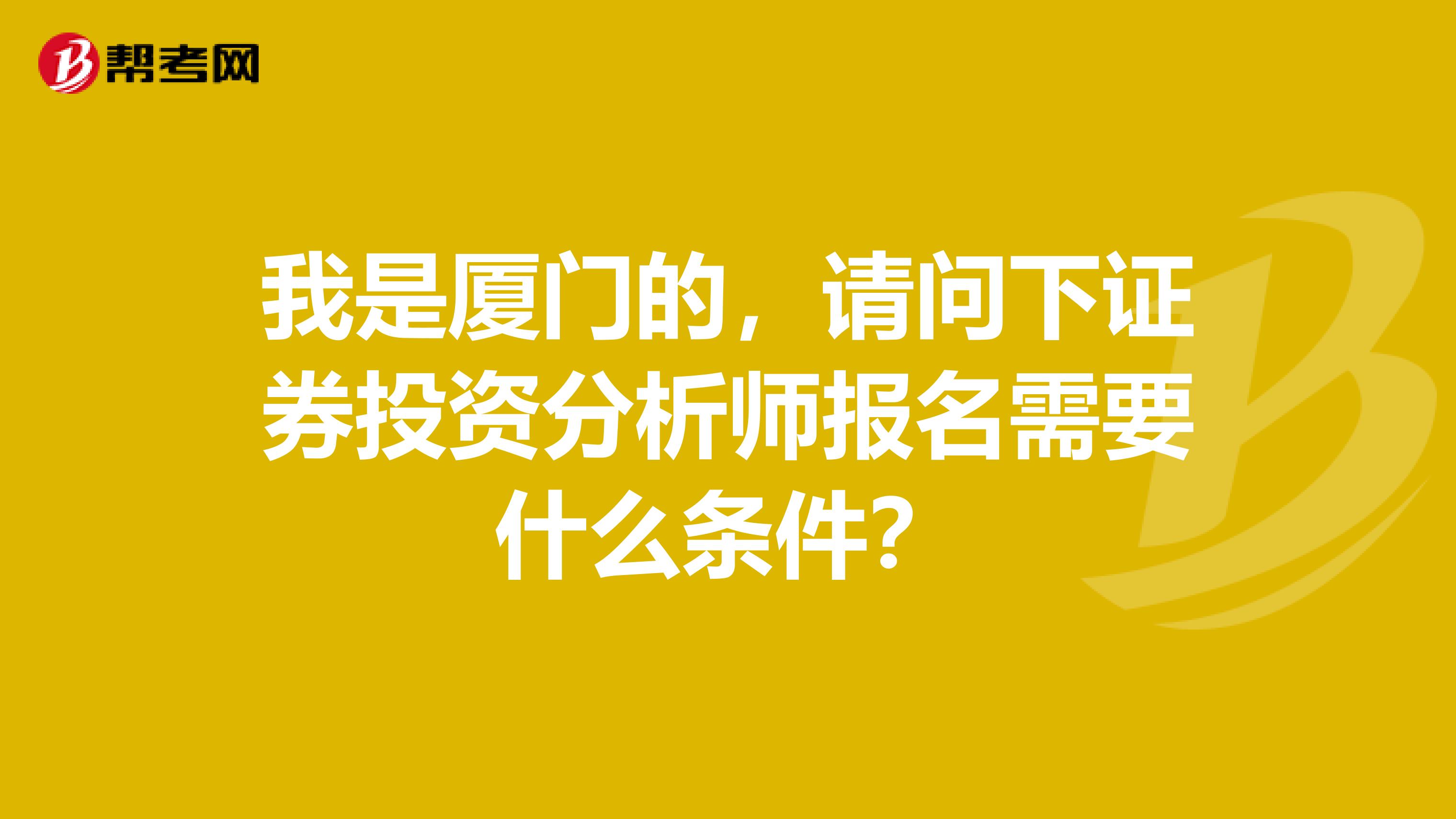 我是厦门的,请问下证券投资分析师报名需要什么条件?