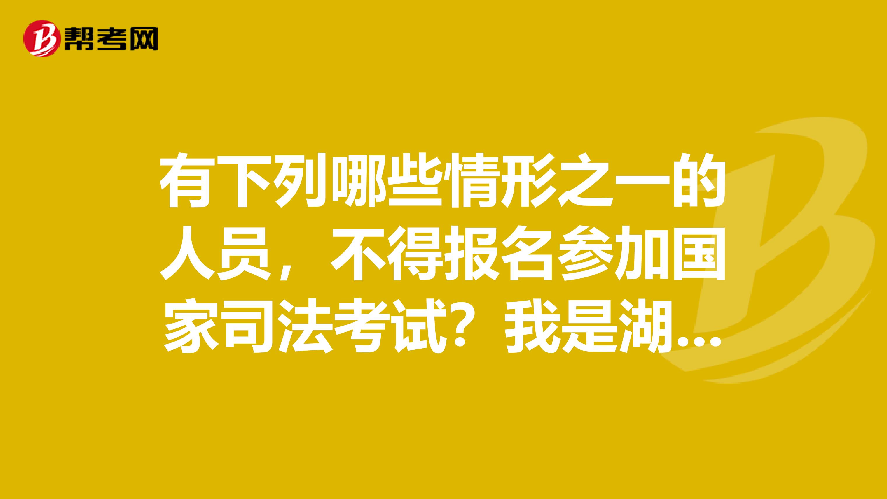 有下列哪些情形之一的人员，不得报名参加国家司法考试？我是湖北的考生