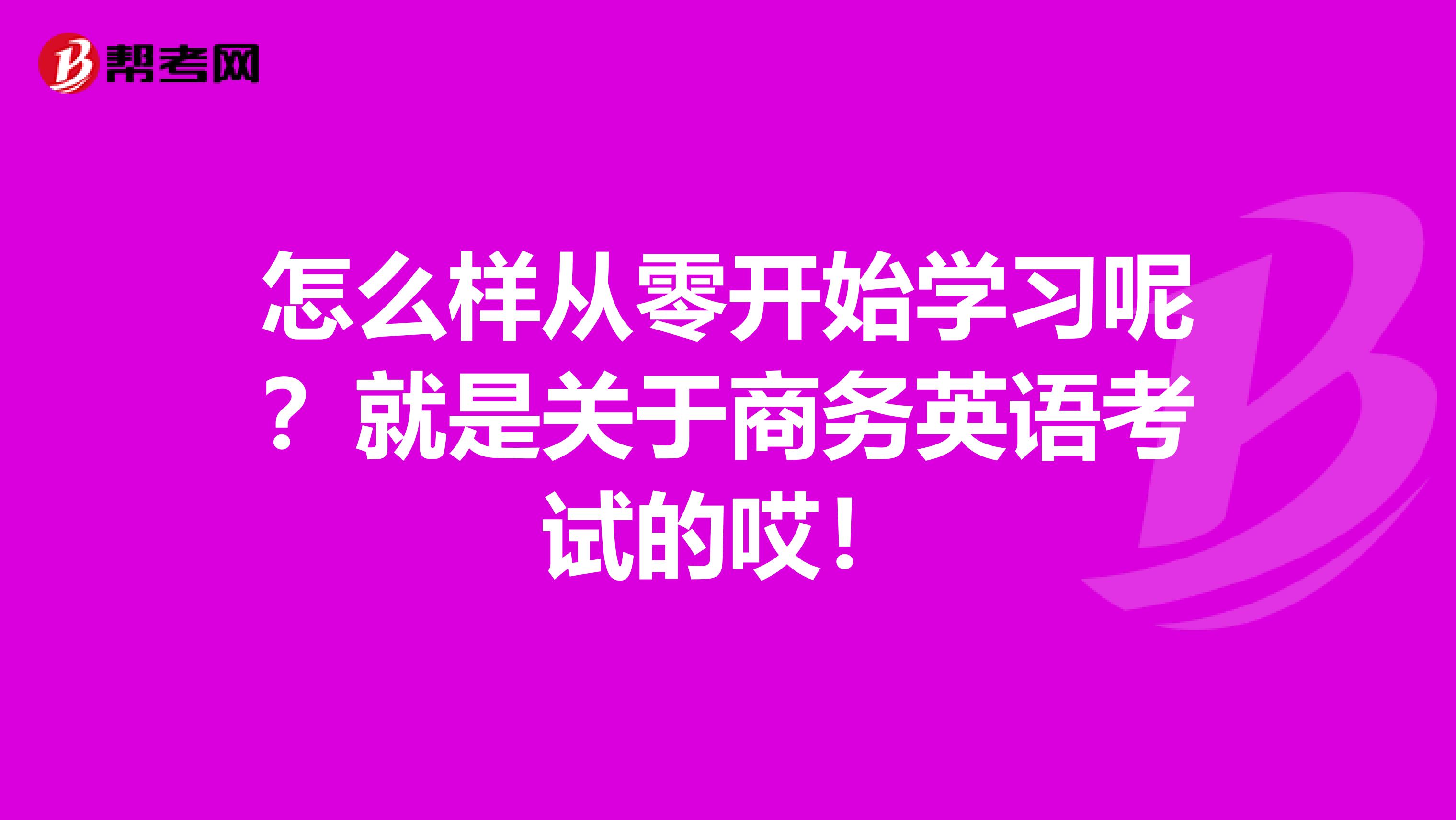 怎么样从零开始学习呢?就是关于商务英语考试的哎!