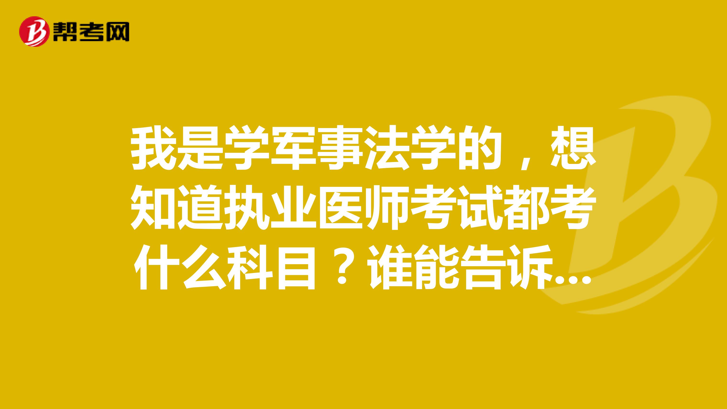 我是学军事法学的，想知道执业医师考试都考什么科目？谁能告诉我一下呀？