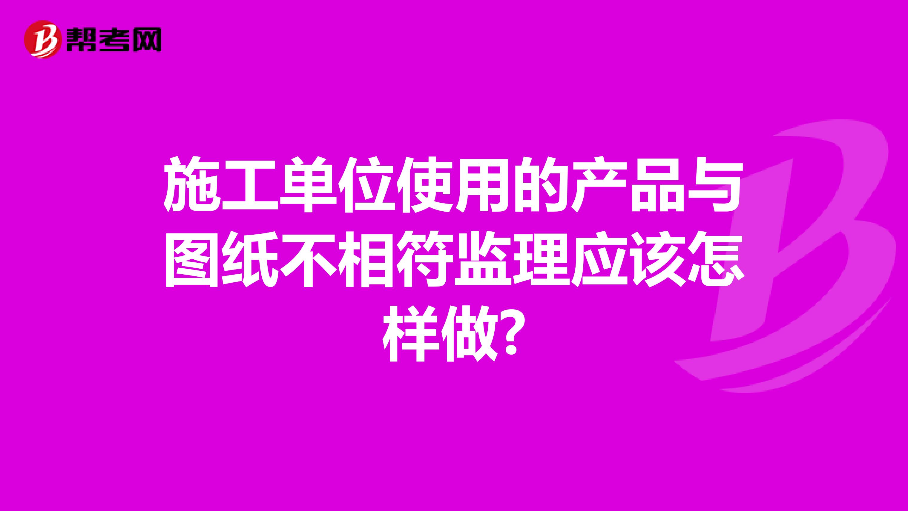 施工单位使用的产品与图纸不相符监理应该怎样做?