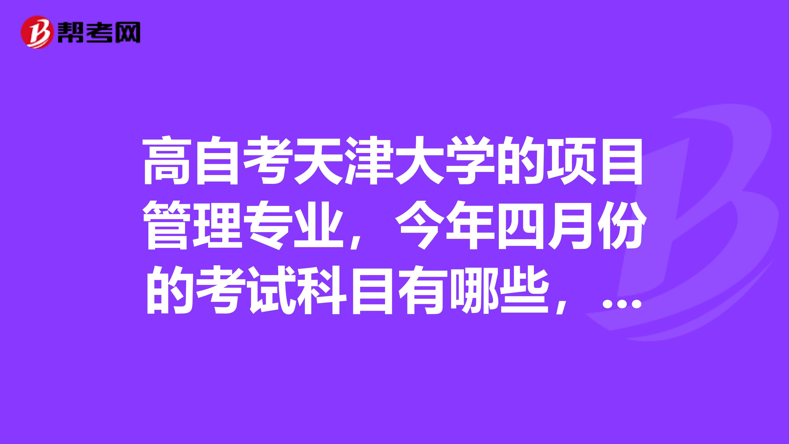 高自考天津大学的项目管理专业，今年四月份的考试科目有哪些，谢谢
