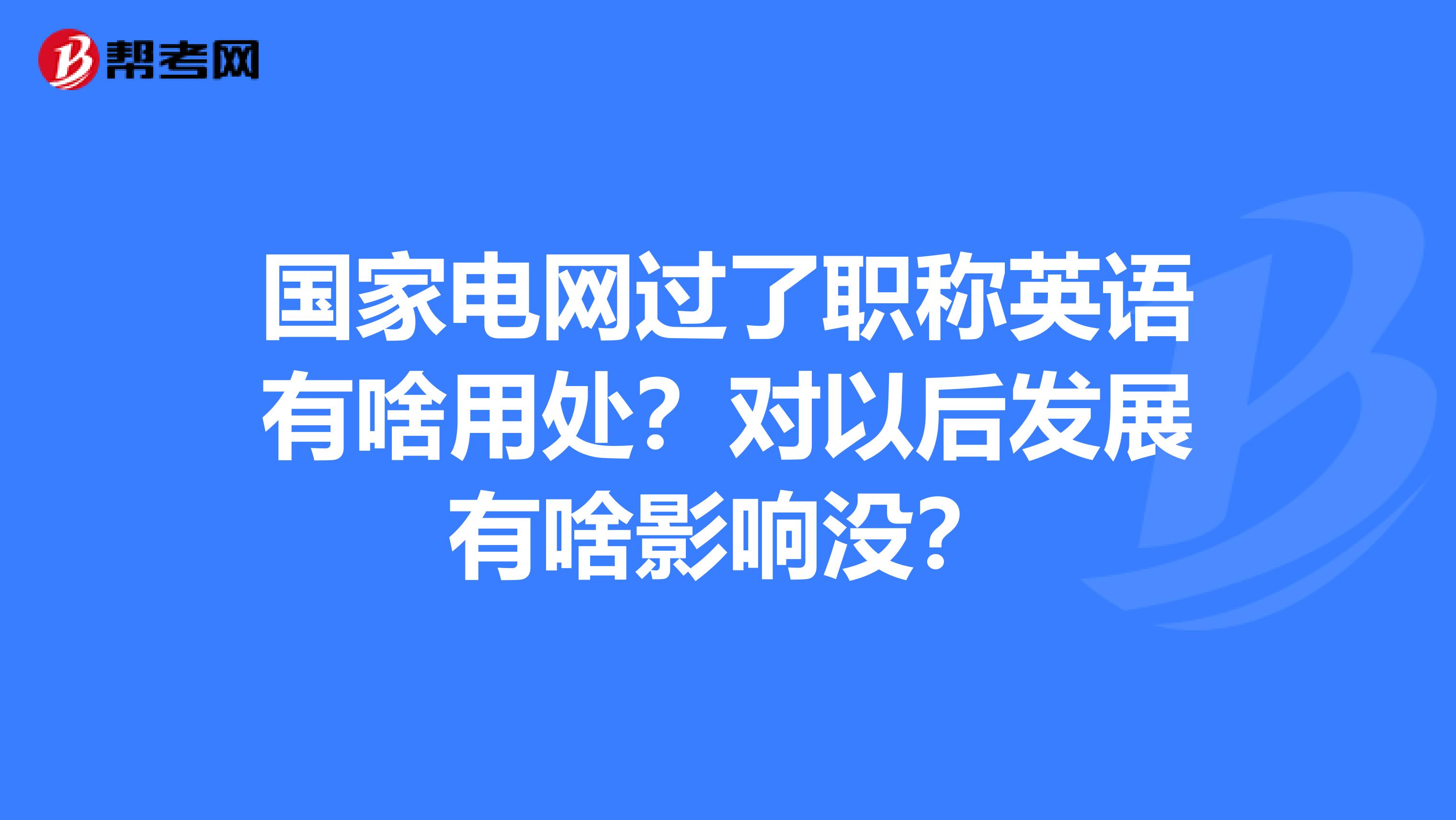 国家电网过了职称英语有啥用处？对以后发展有啥影响没？