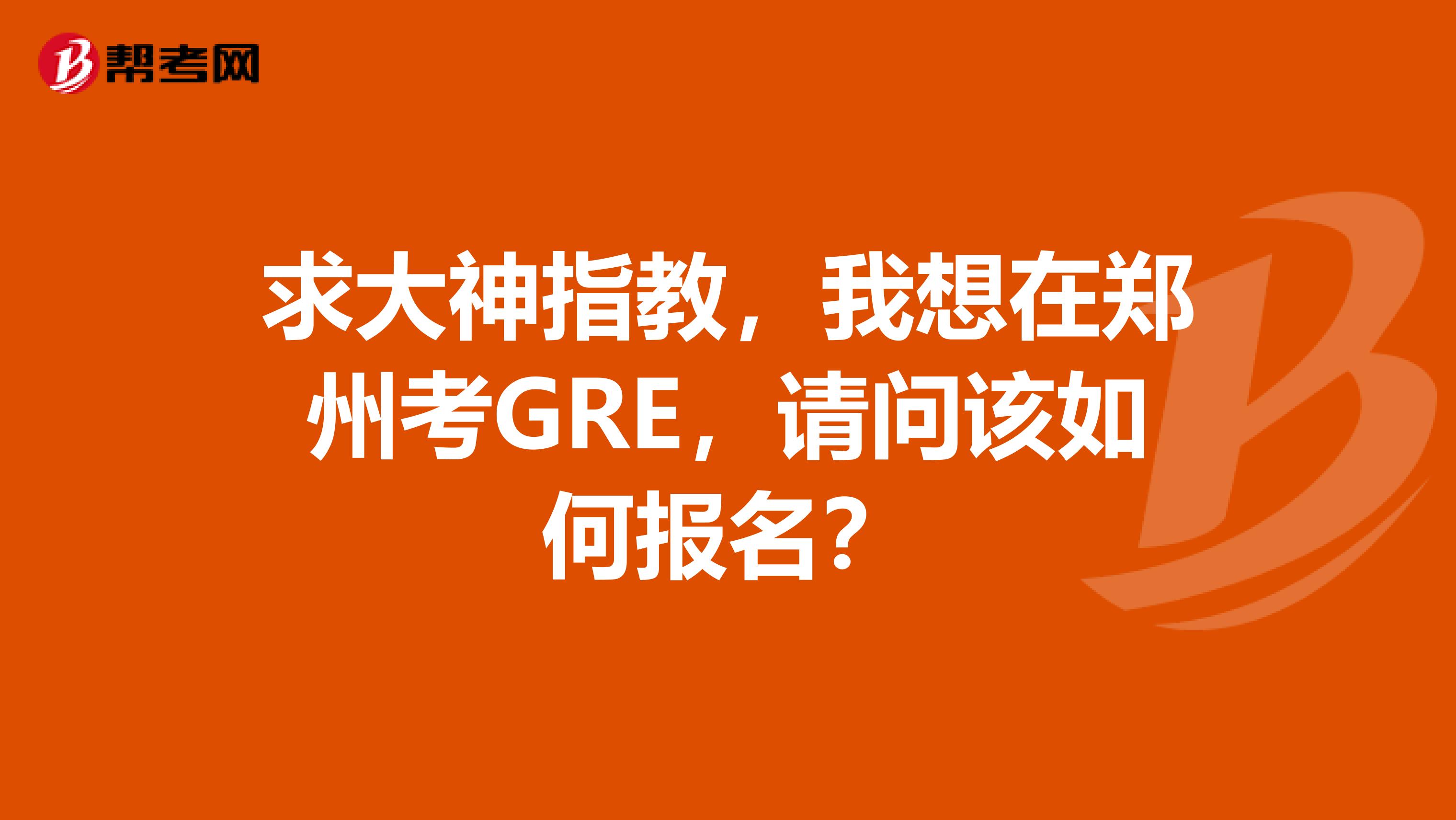 求大神指教,我想在郑州考GRE,请问该如何报名?