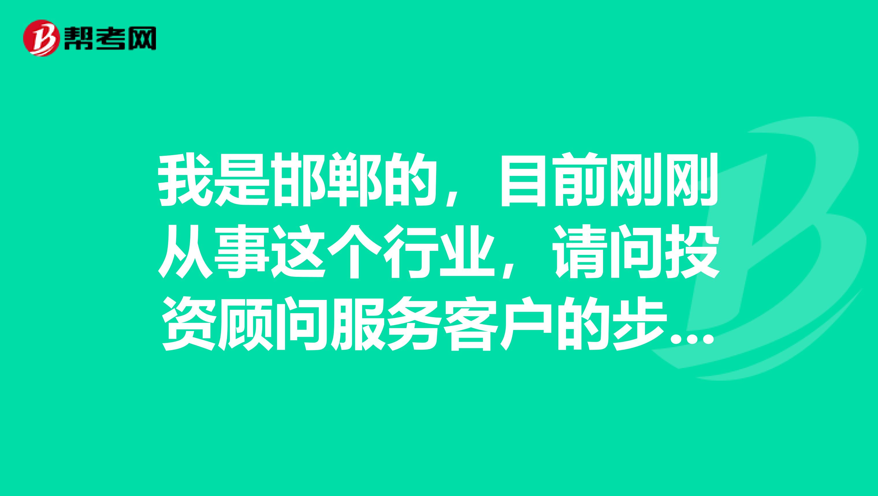 我是邯郸的,目前刚刚从事这个行业,请问投资顾问服务客户的步骤是哪些?