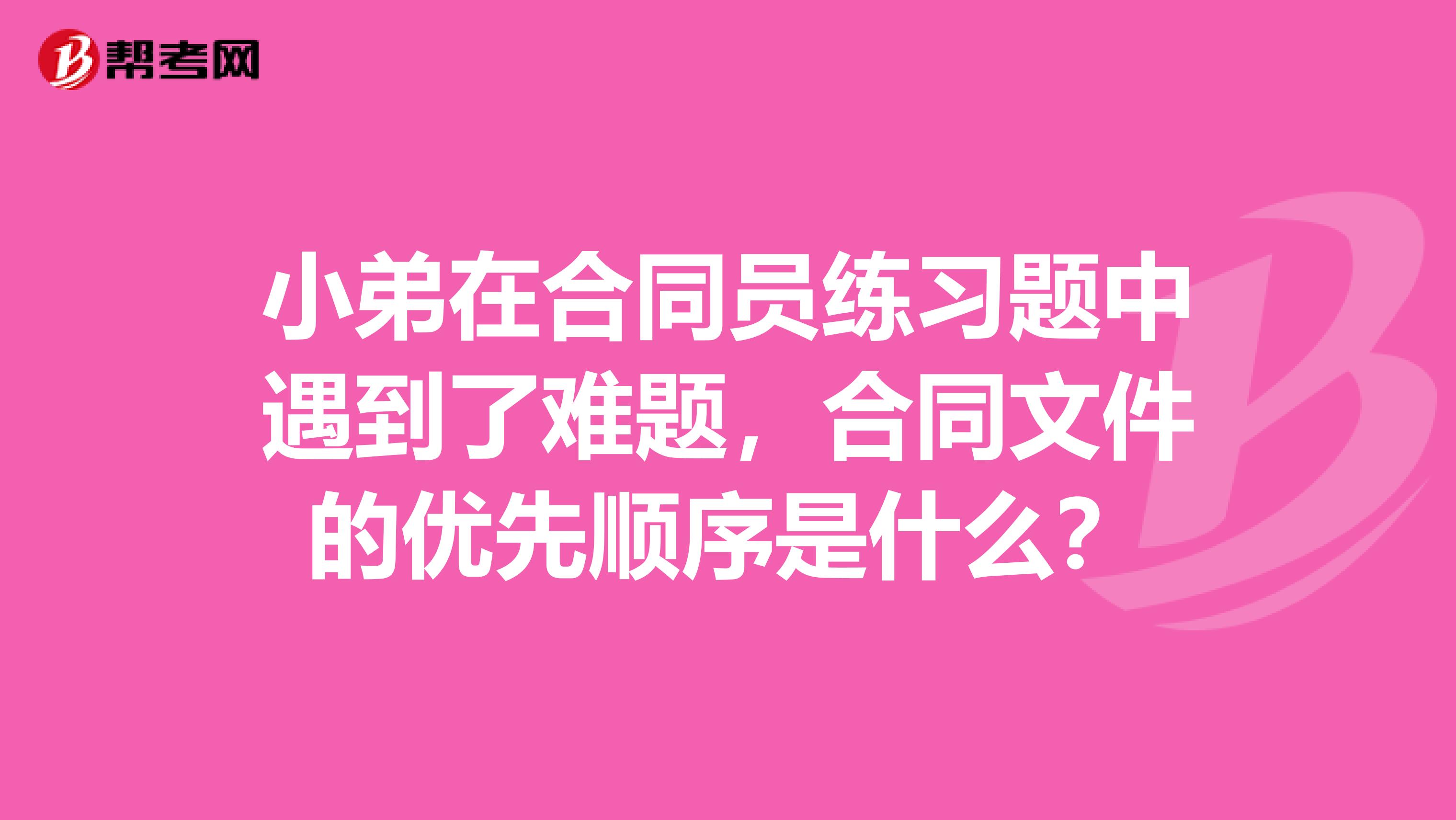 小弟在合同员练习题中遇到了难题，合同文件的优先顺序是什么？