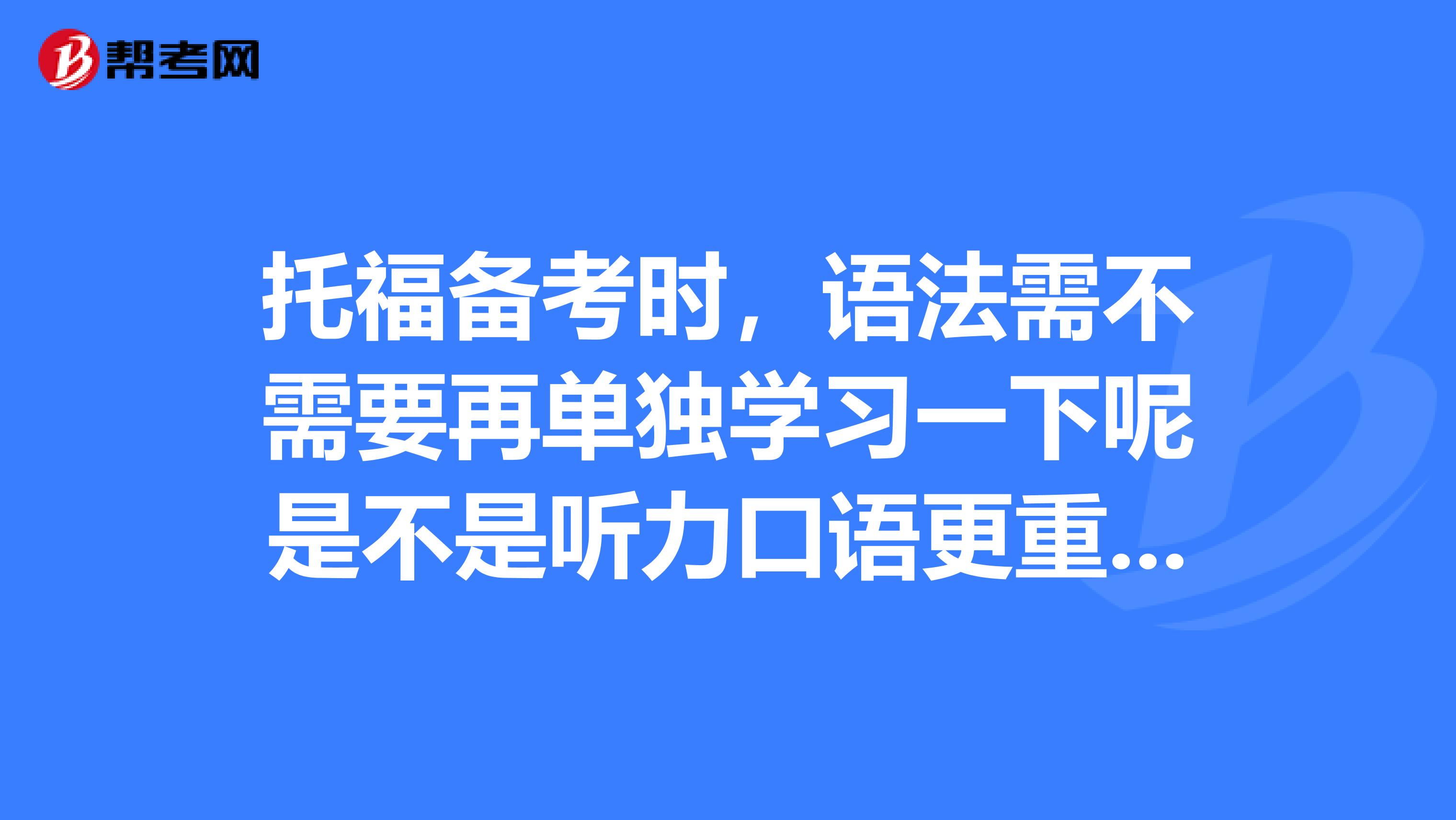 托福备考时,语法需不需要再单独学习一下呢是不是听力口语更重要一些呀?