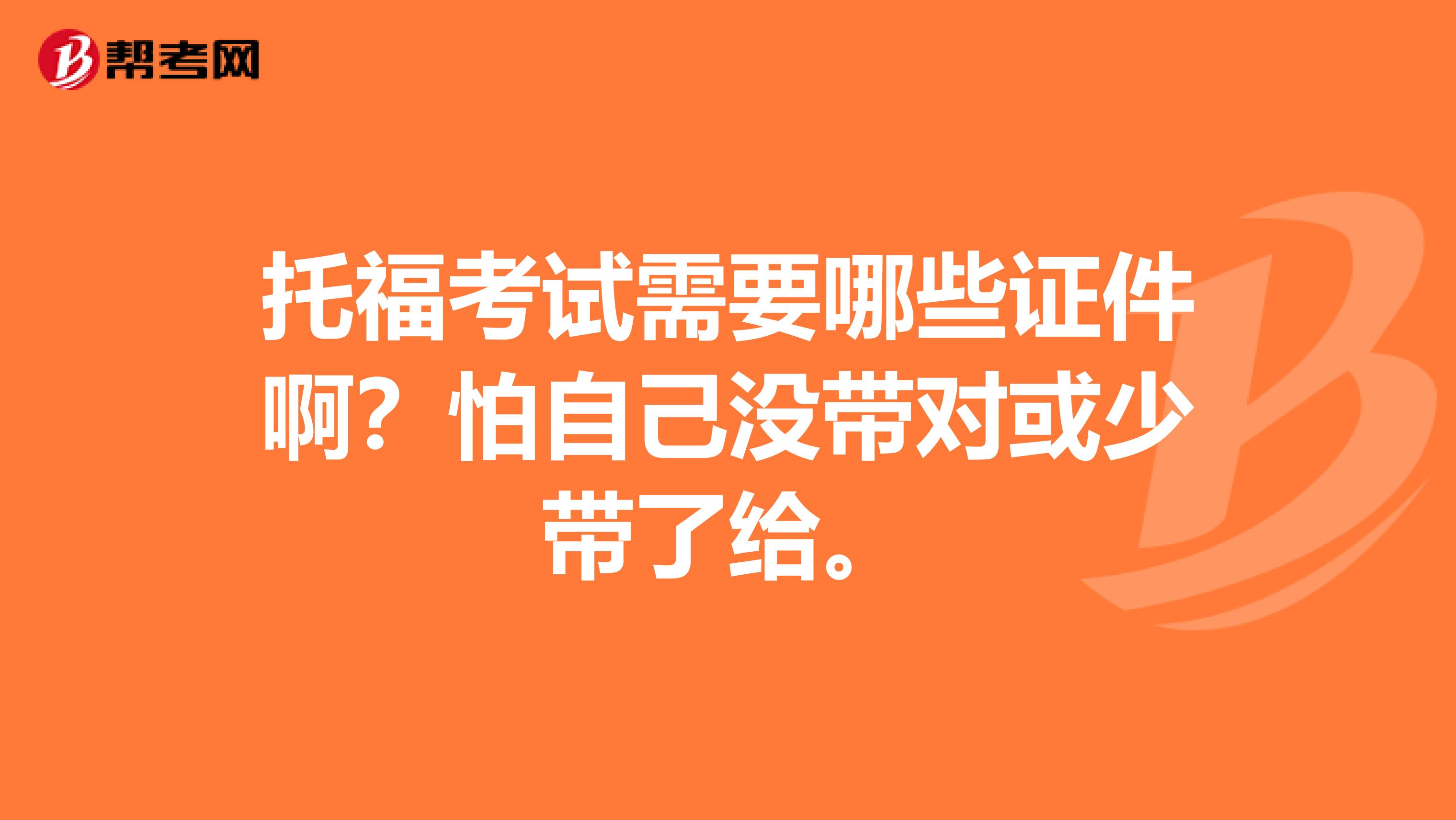 托福考试需要哪些证件啊?怕自己没带对或少带了给。
