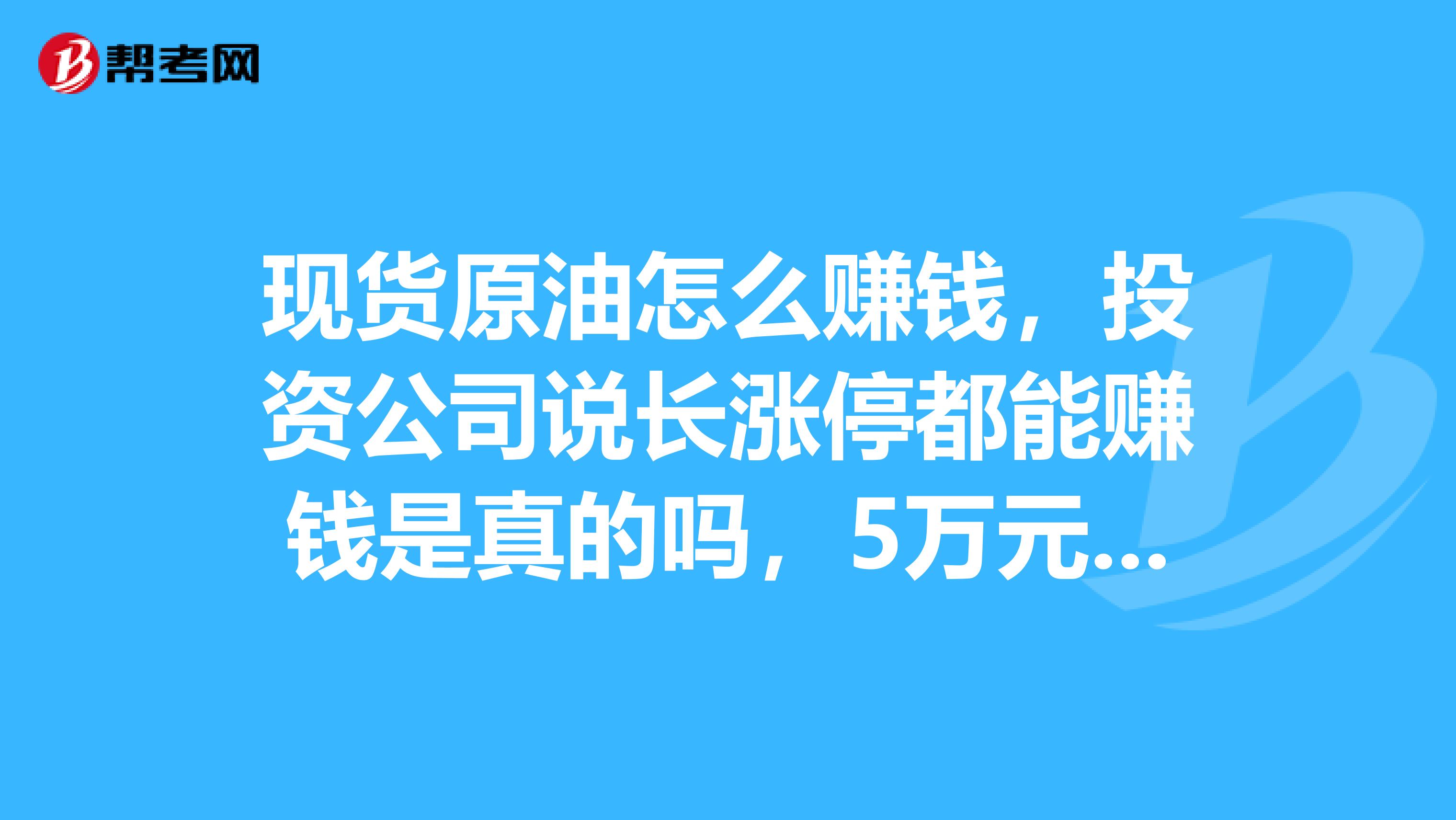 现货原油怎么赚钱，投资公司说长涨停都能赚钱是真的吗，5万元激活帐