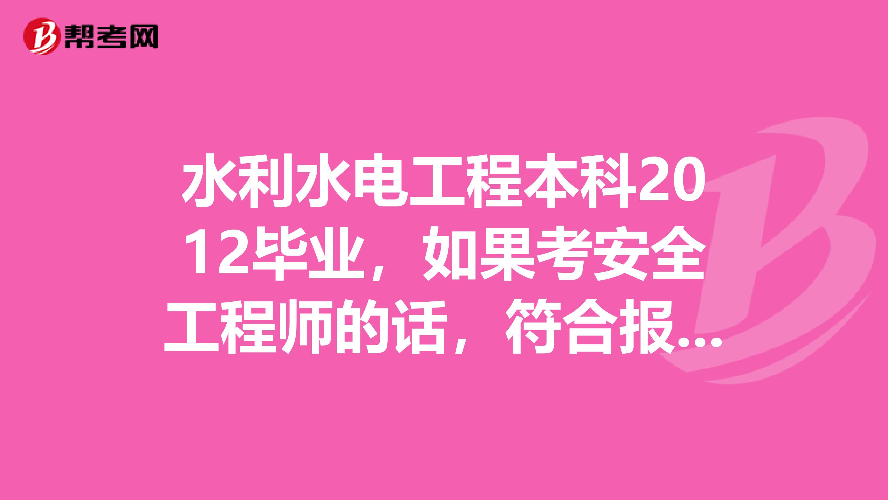 水利水电工程本科2012毕业,如果考安全工程师的话,符合报考条件吗?
