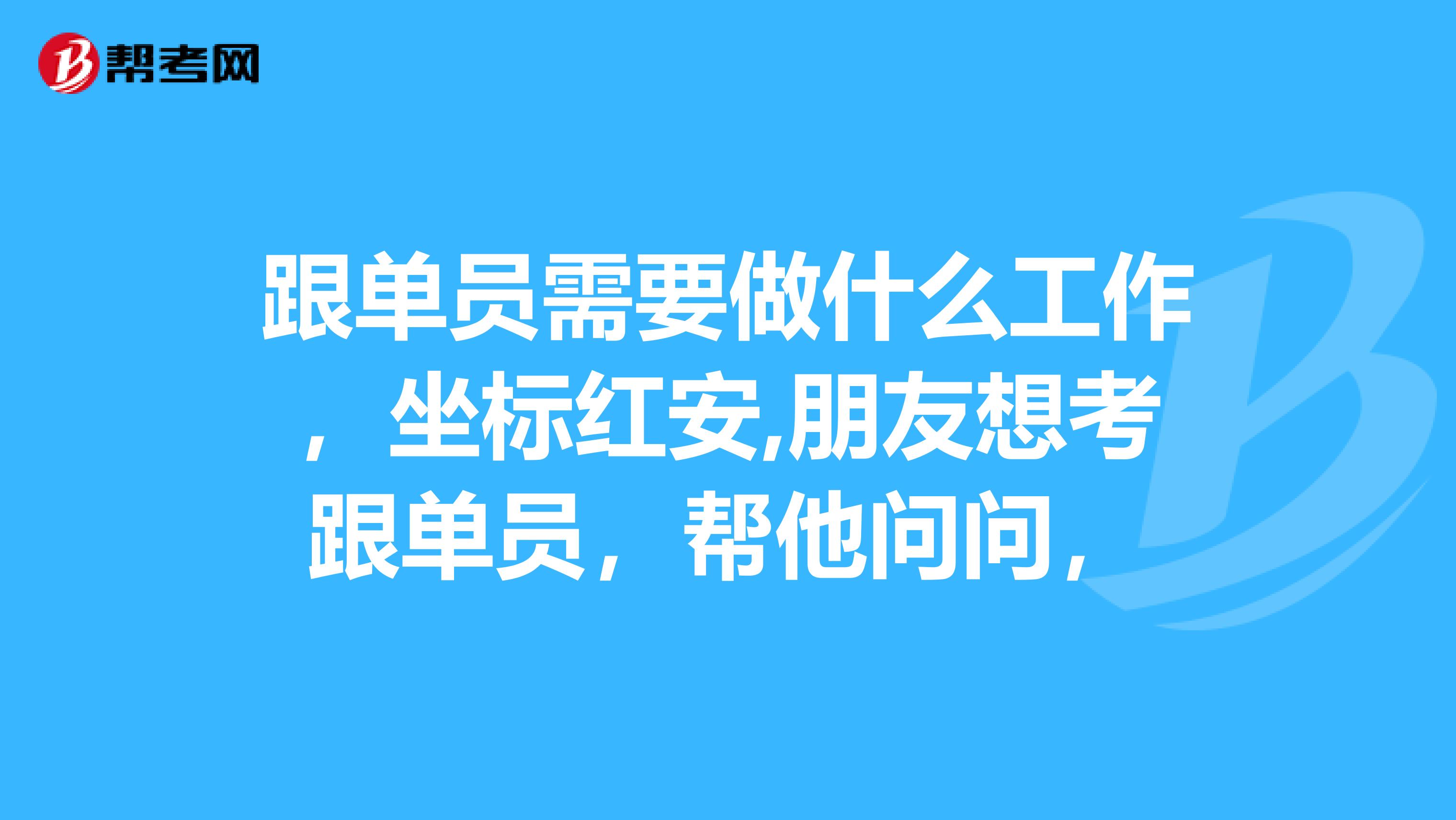 跟单员需要做什么工作，坐标红安,朋友想考跟单员，帮他问问，