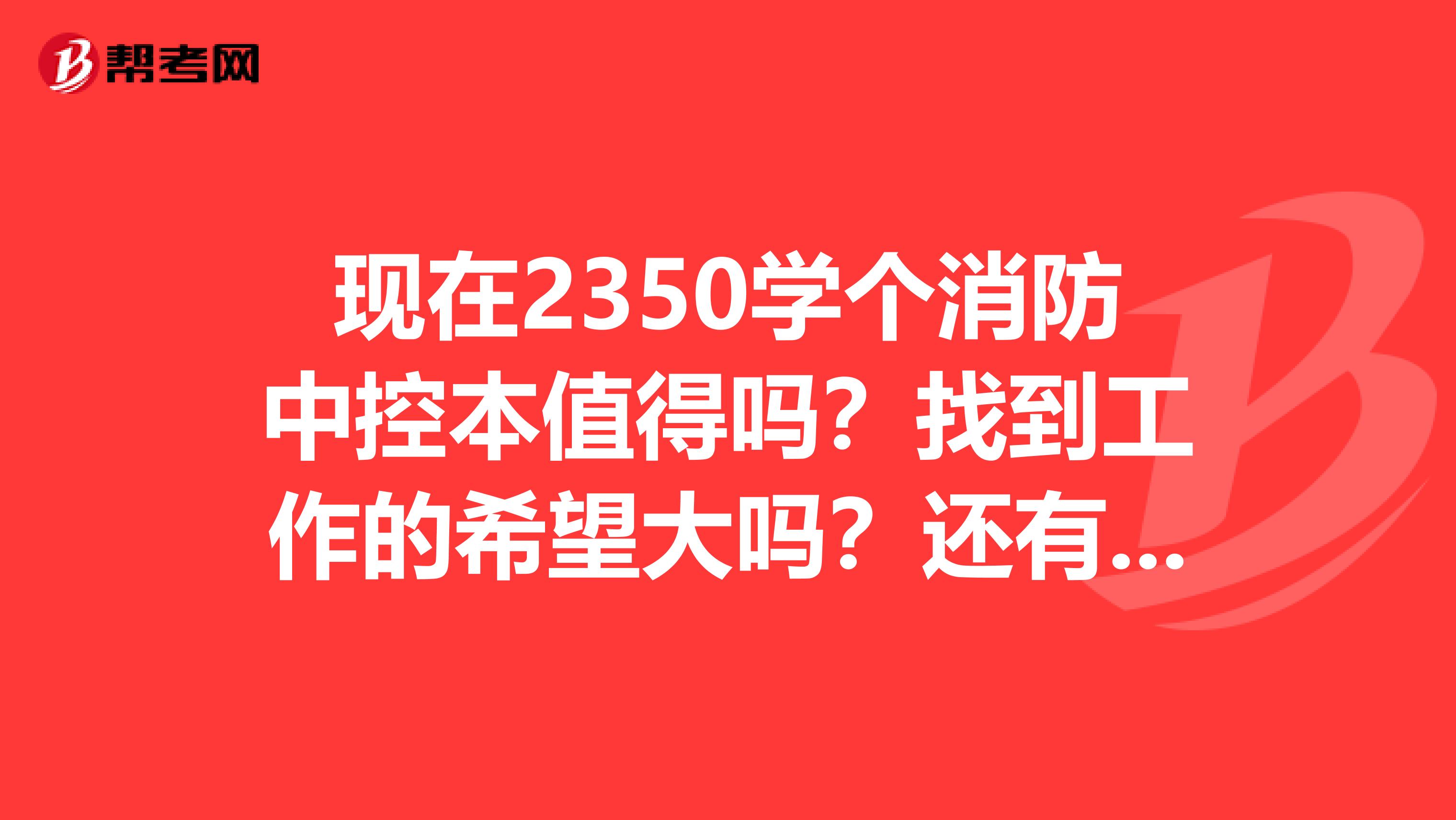 现在2350学个消防中控本值得吗？找到工作的希望大吗？还有一般消防中控员一个月能挣多少钱除去保险