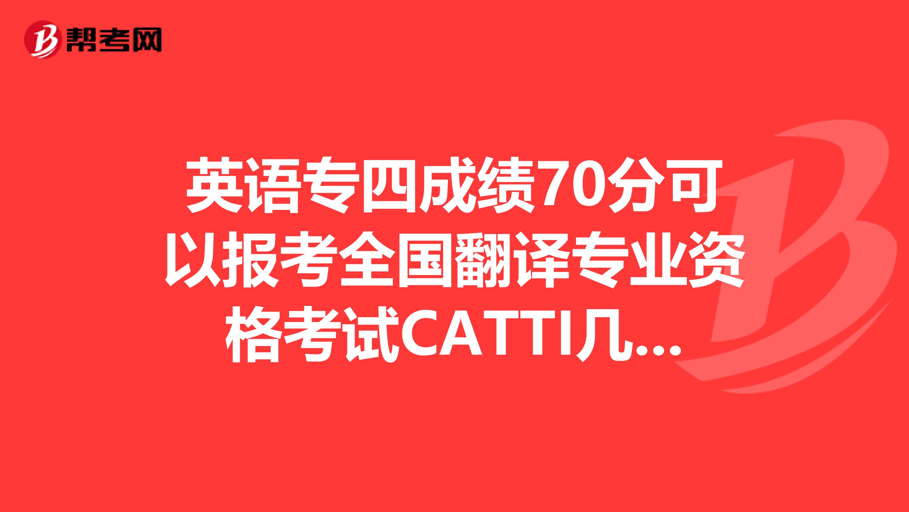 英语专四成绩70分可以报考全国翻译专业资格考试CATTI几级？