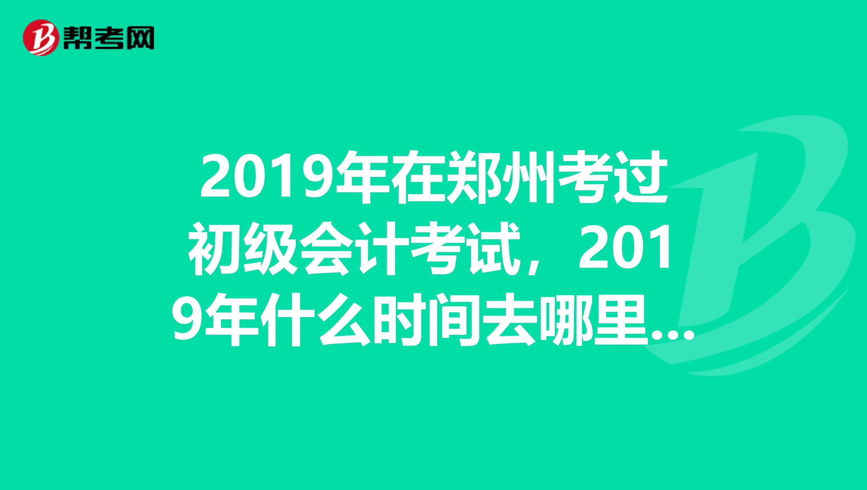 2019年在郑州考过初级会计考试,2019年什么时间去哪里领取证书啊?都需要带什么东西么?