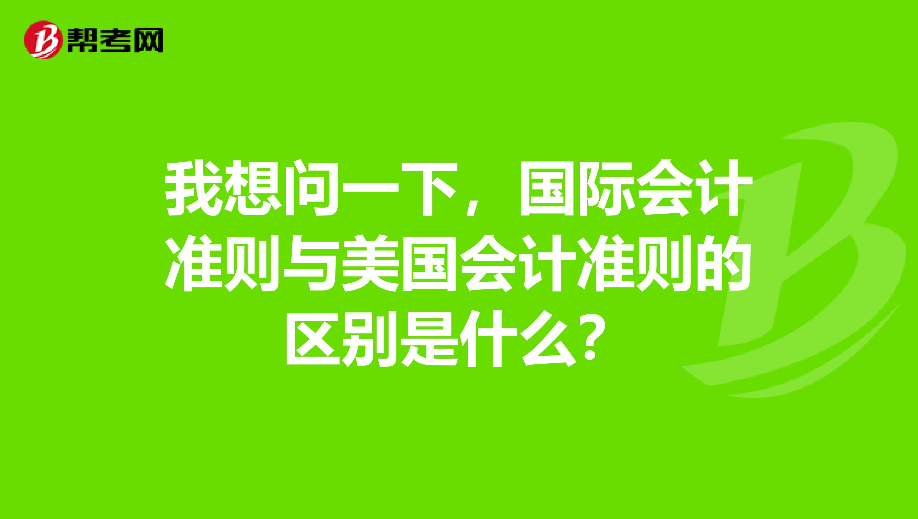 我想问一下，国际会计准则与美国会计准则的区别是什么？