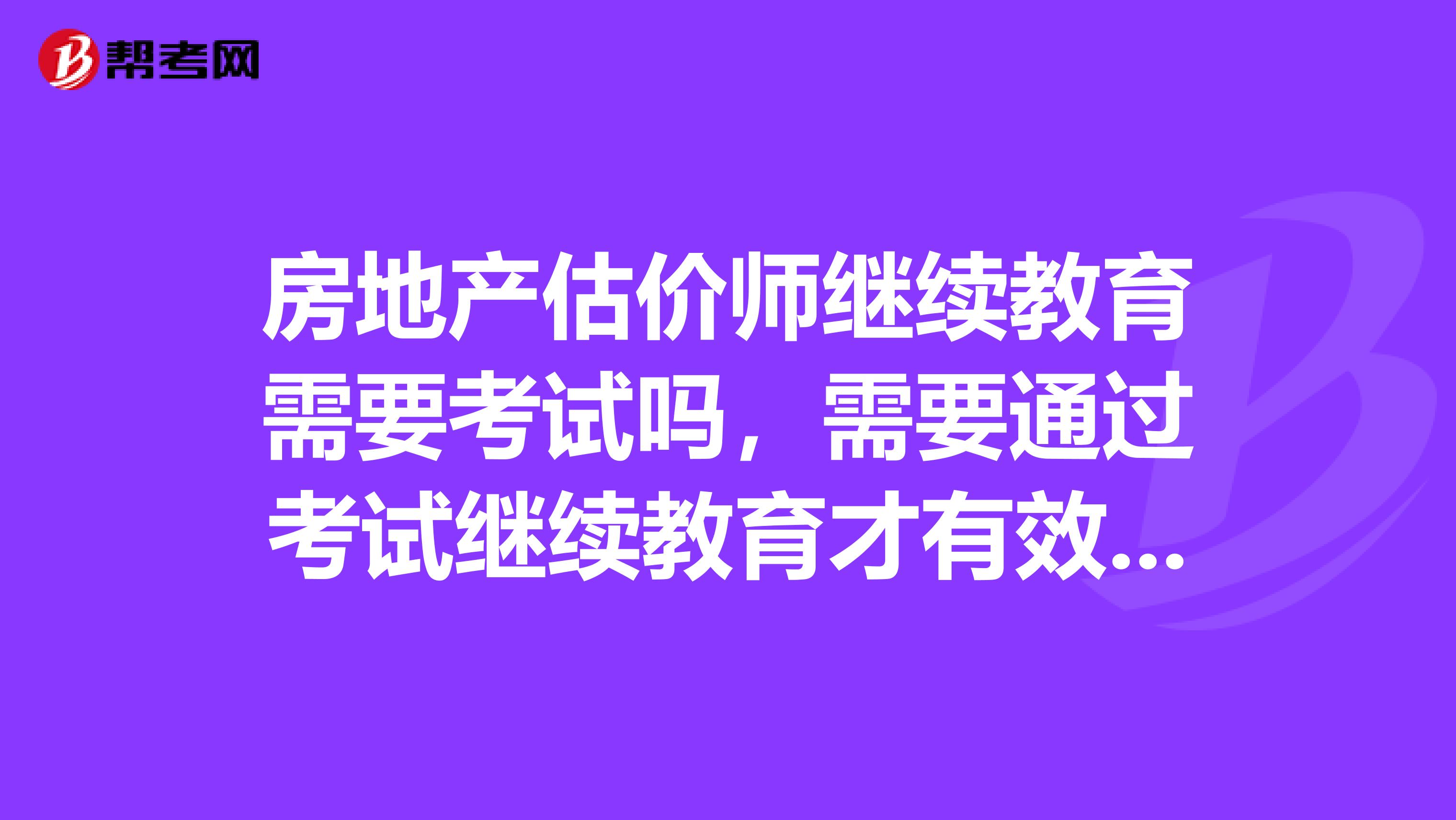 房地產估價師繼續教育需要考試嗎，需要通過考試繼續教育才有效嗎主要通過什么方式接受繼續教育呢
