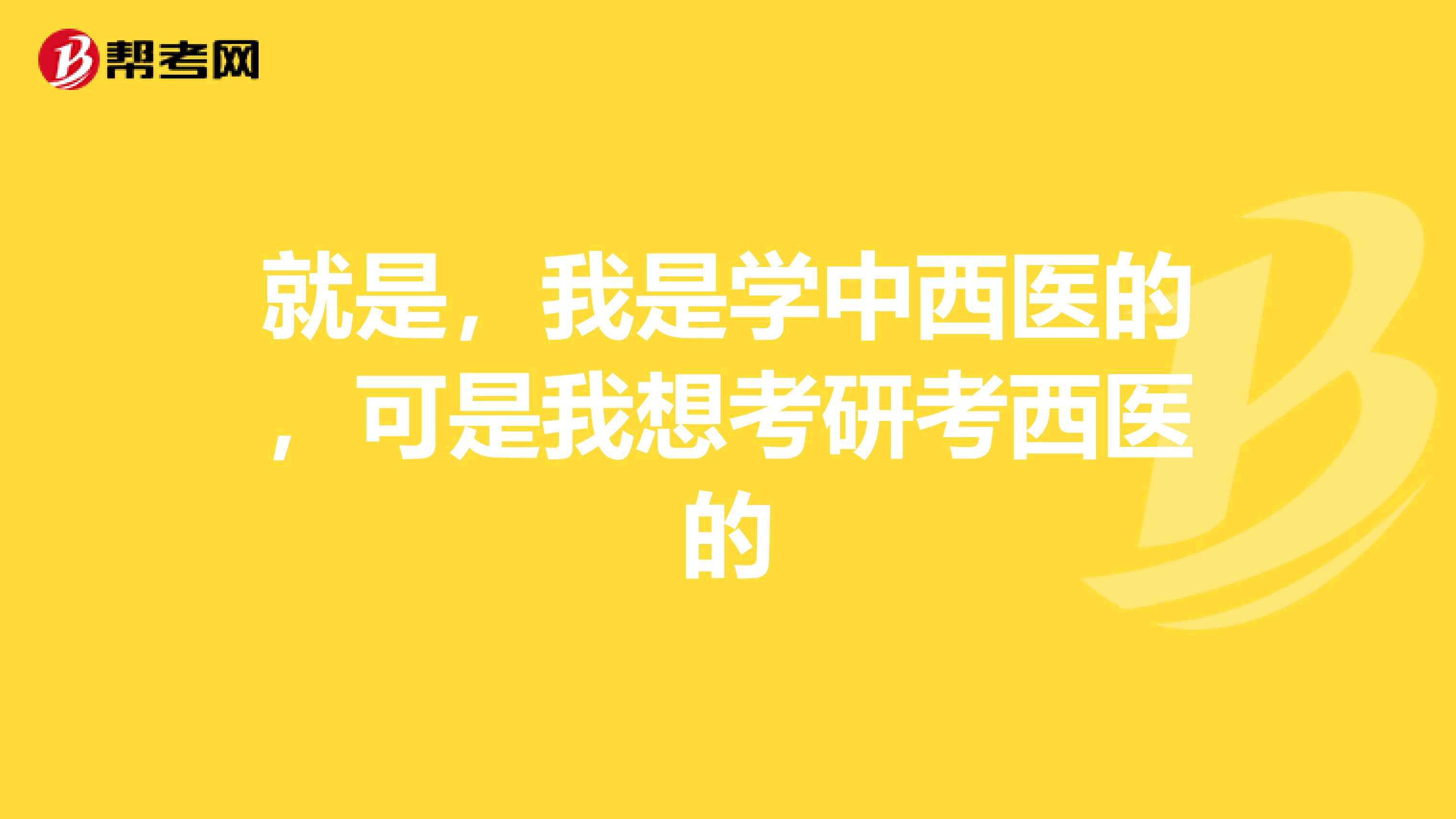 就是，我是学中西医的，可是我想考研考西医的