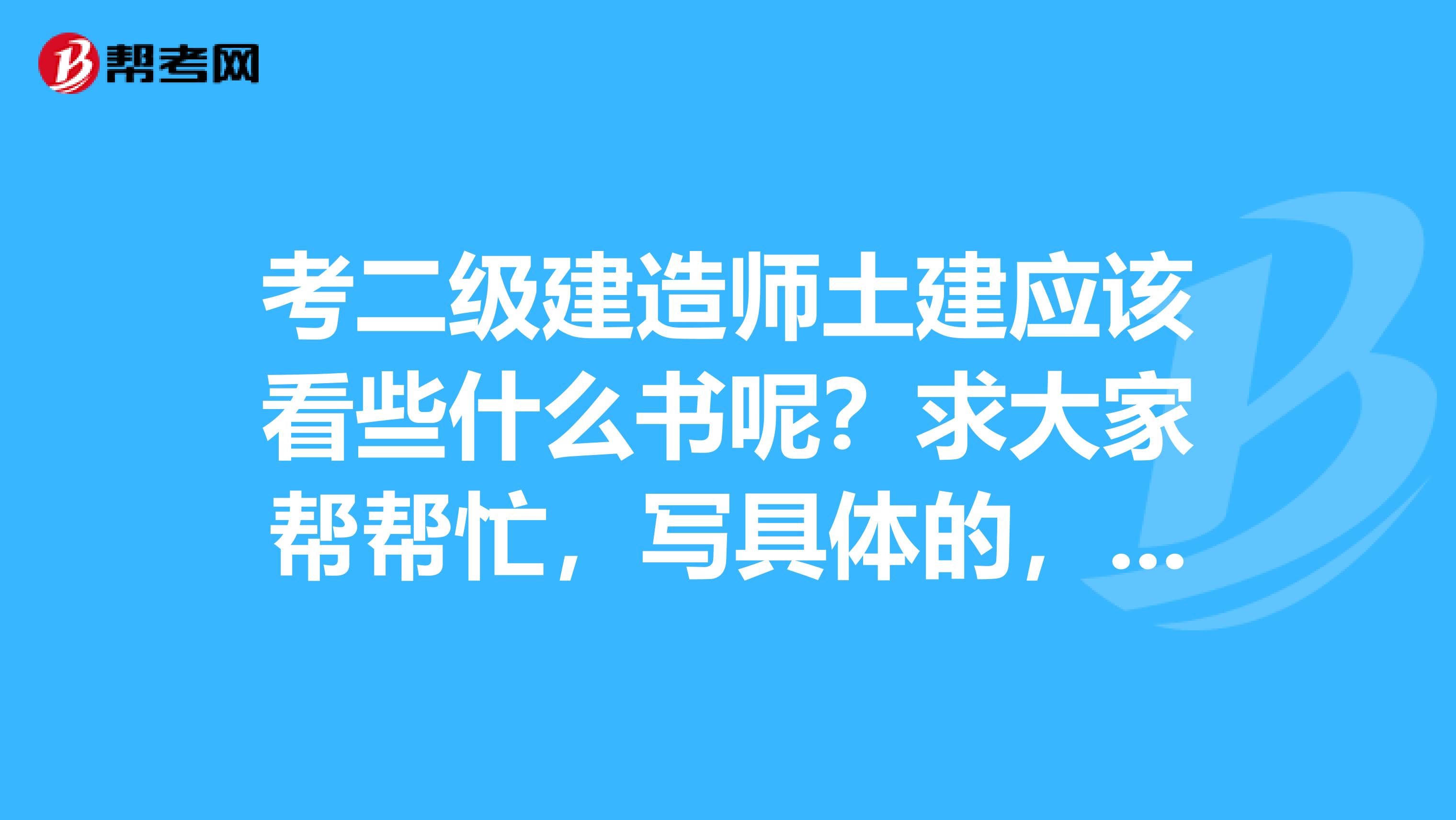 考二级建造师土建应该看些什么书呢？求大家帮帮忙，写具体的，把书名写上好吗？拜托了。