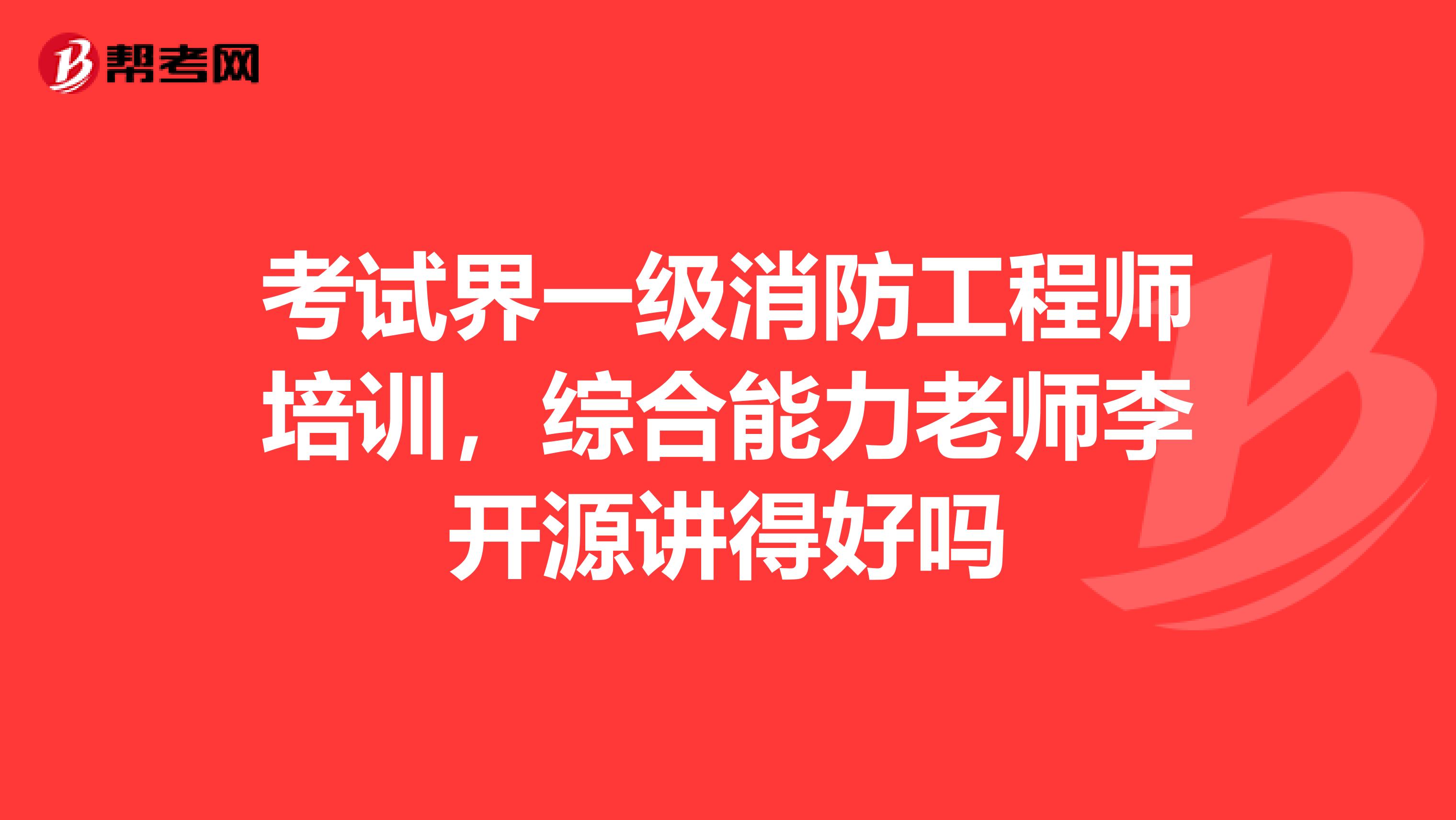 考试界一级消防工程师培训，综合能力老师李开源讲得好吗