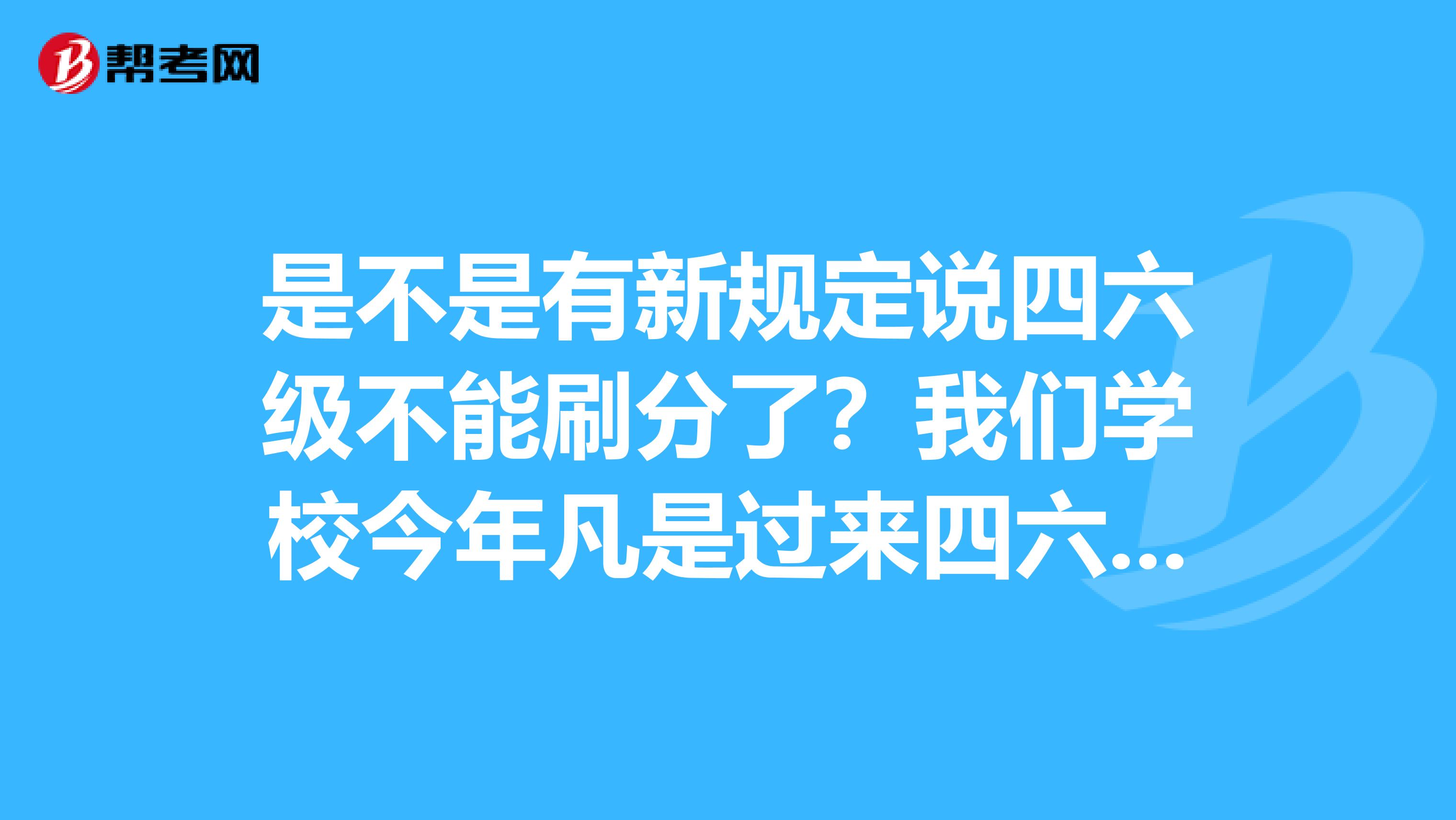 是不是有新规定说四六级不能刷分了?我们学校今年凡是过来四六级的都不能重考,郁闷啊