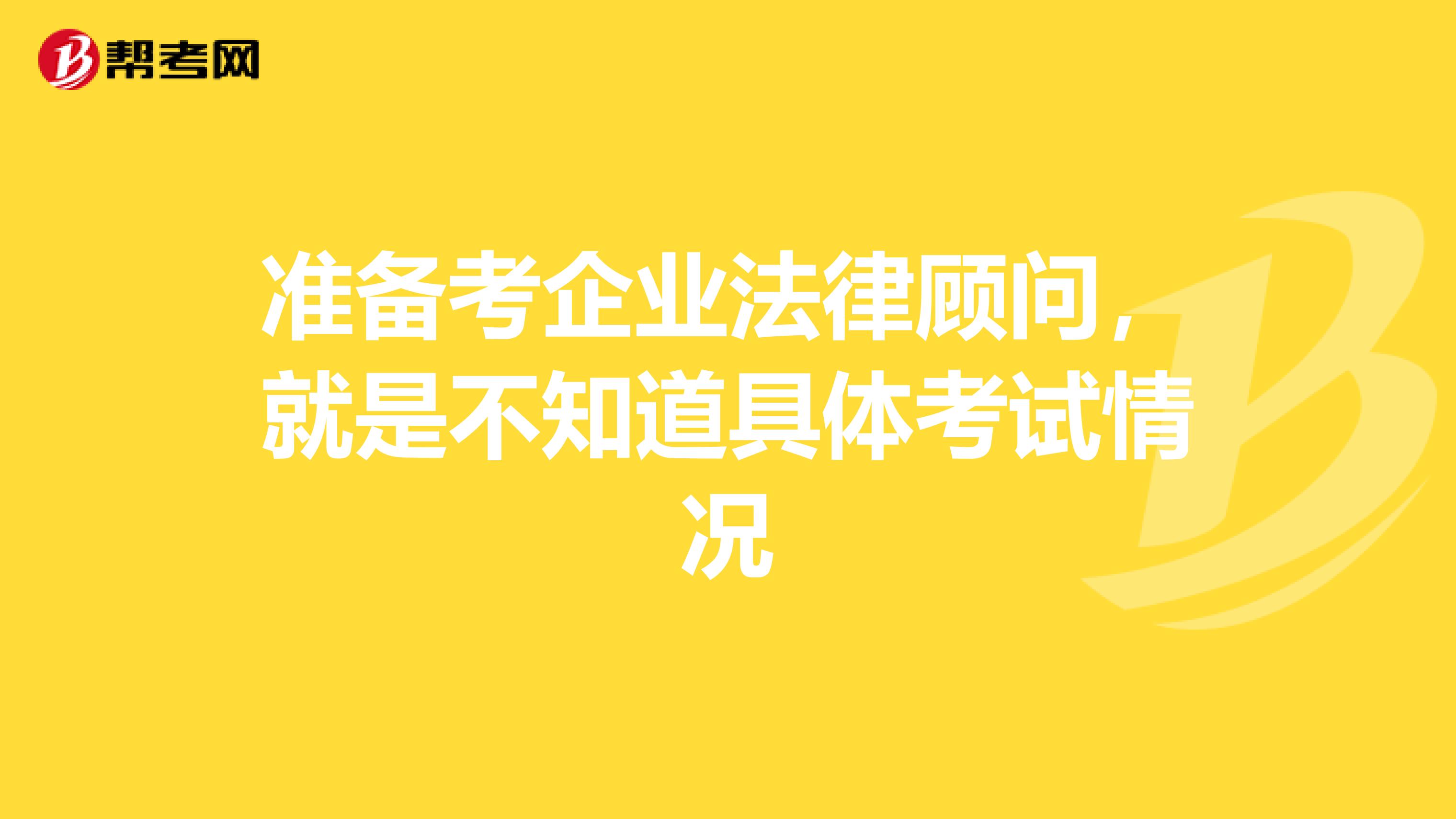 准备考企业法律顾问，就是不知道具体考试情况