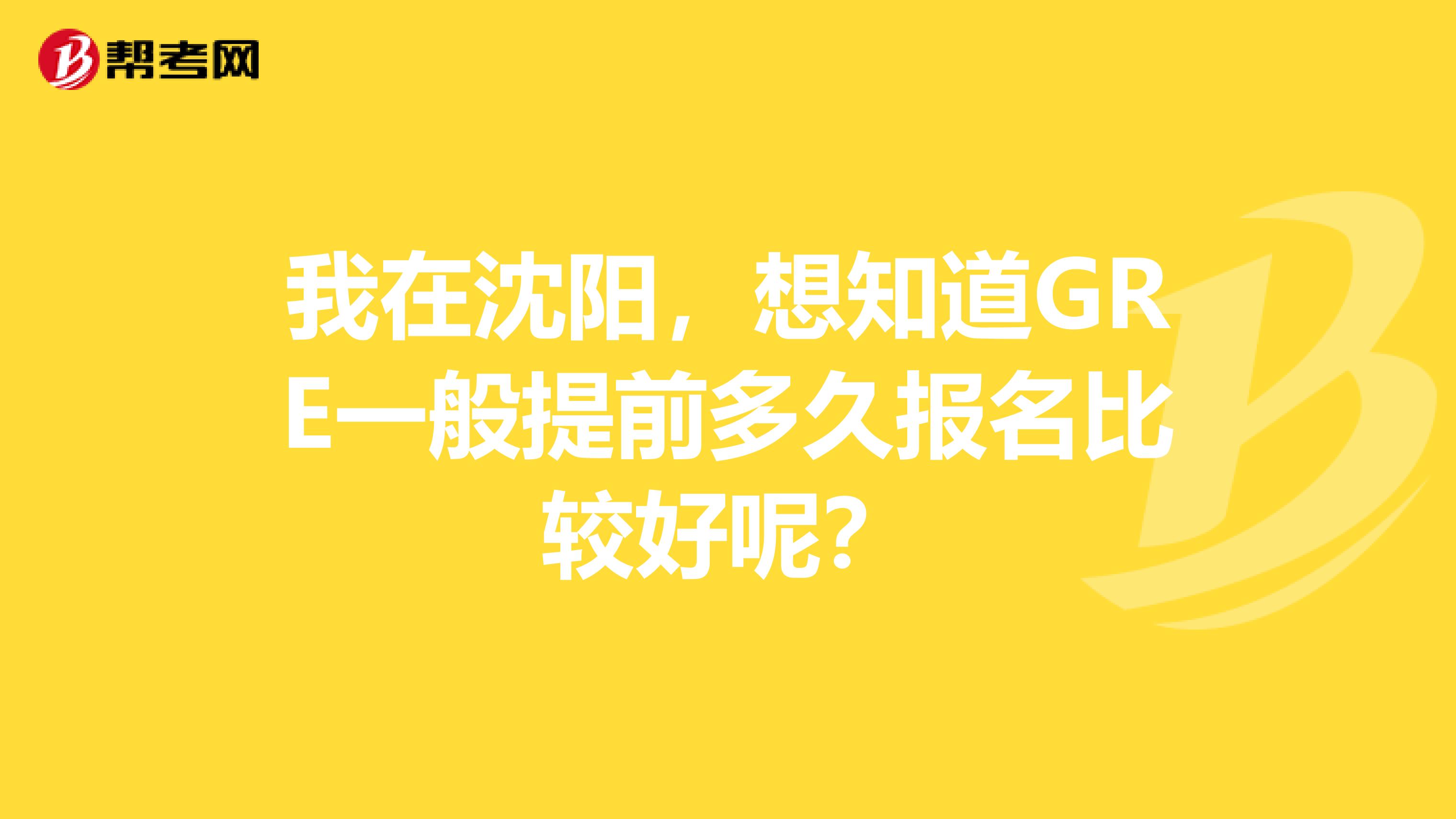 我在沈阳，想知道GRE一般提前多久报名比较好呢？