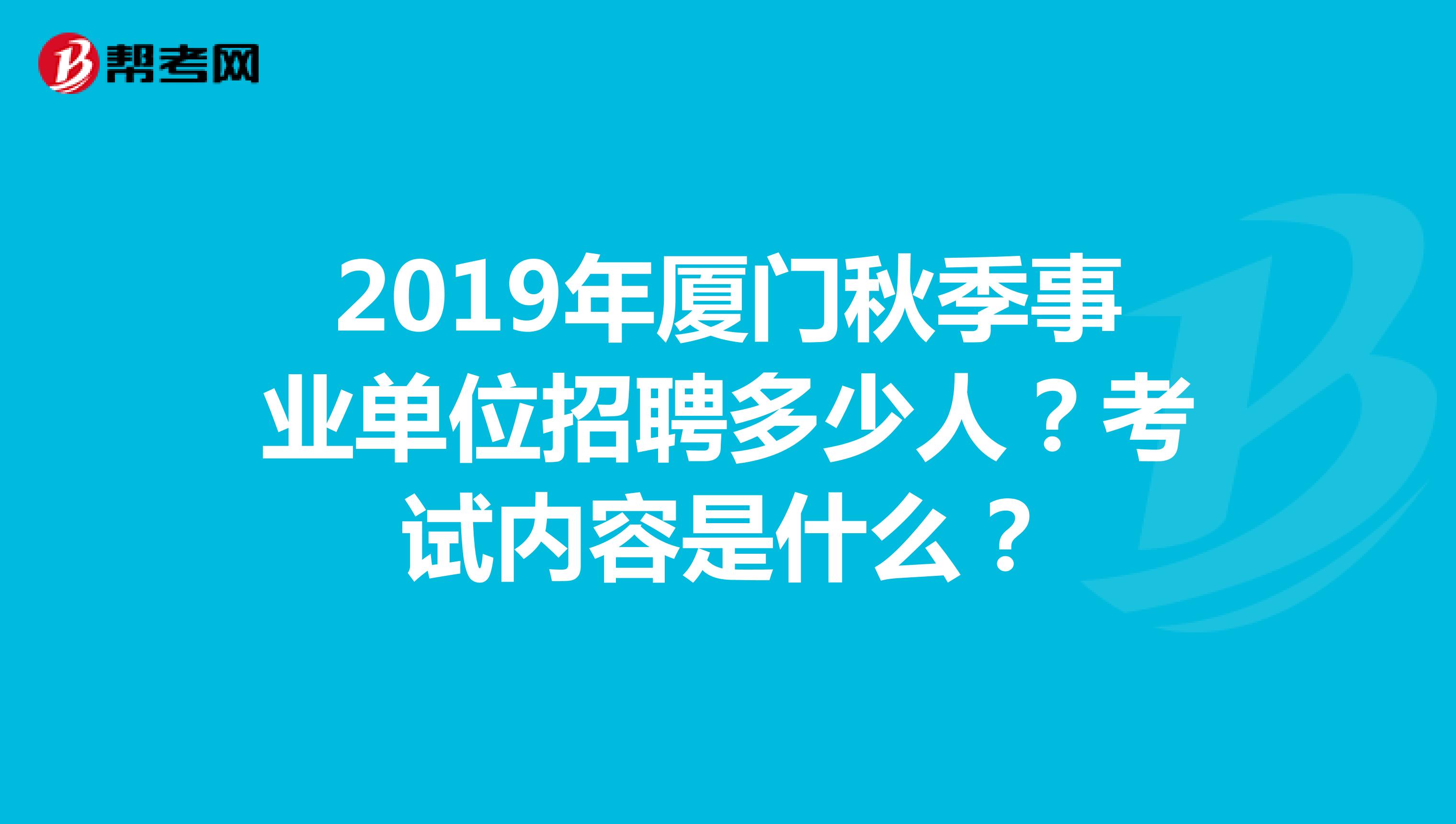 2019年厦门秋季事业单位招聘多少人?考试内容是什么?