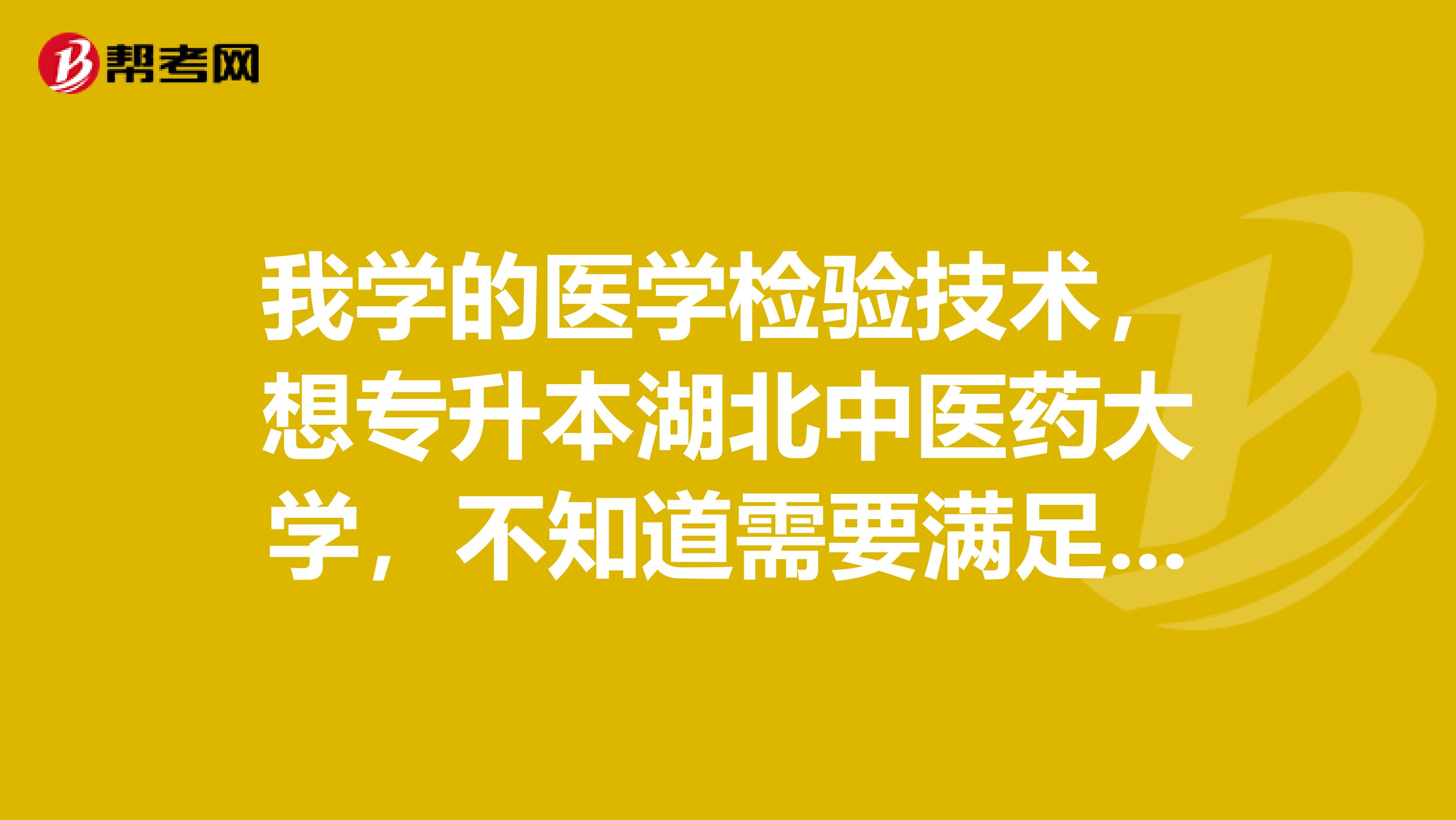 我学的医学检验技术，想专升本湖北中医药大学，不知道需要满足什么条件才可以报考？
