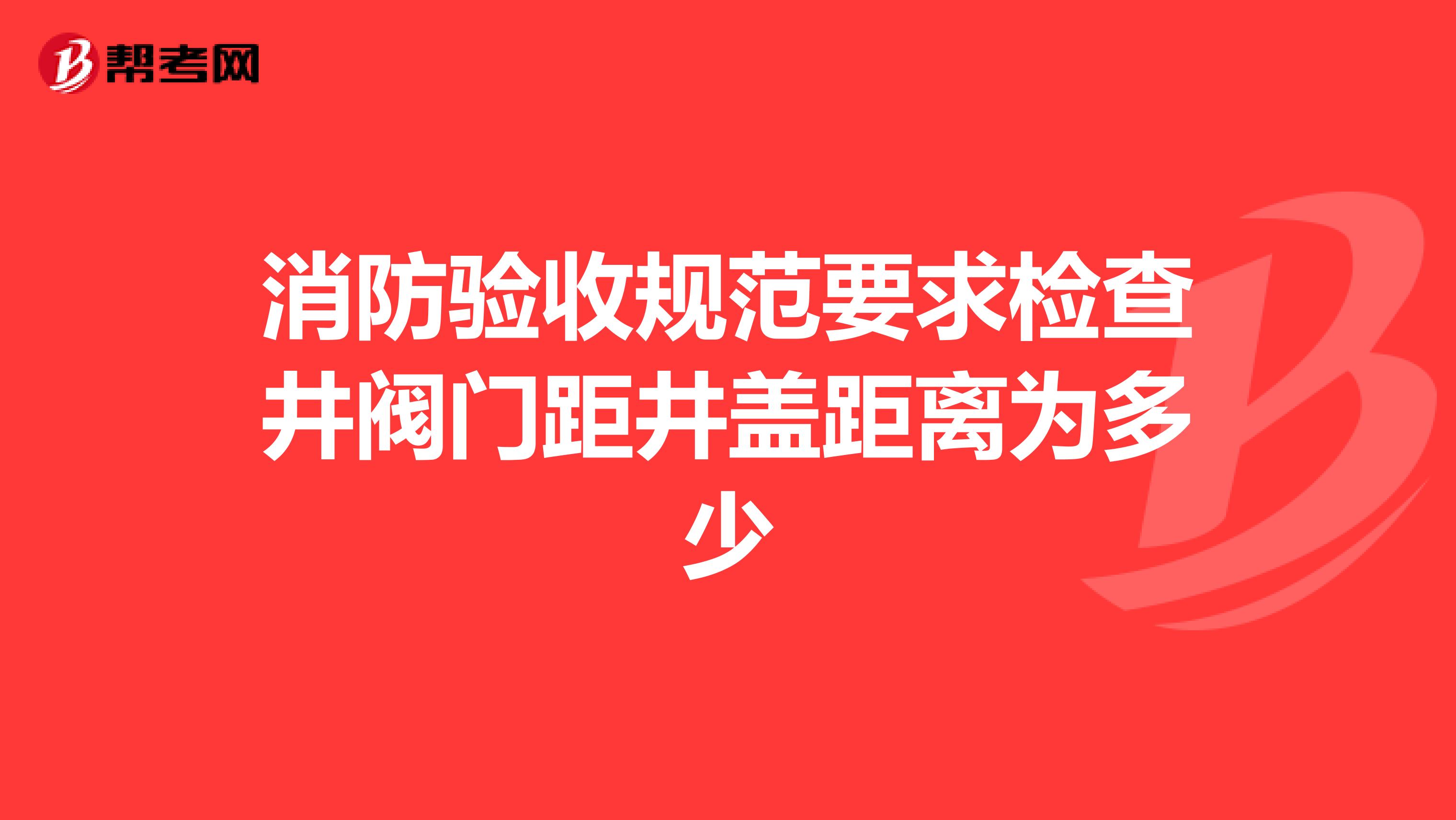 消防验收规范要求检查井阀门距井盖距离为多少