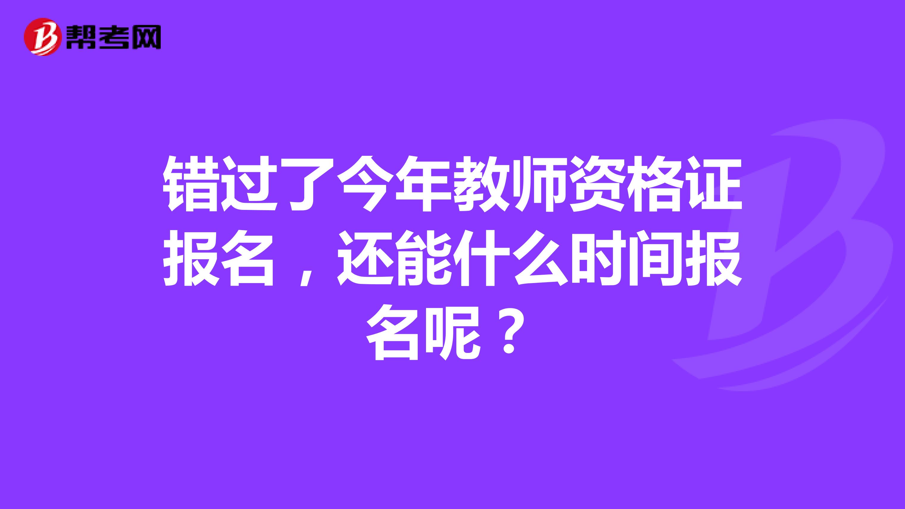 错过了今年教师资格证报名,还能什么时间报名呢?