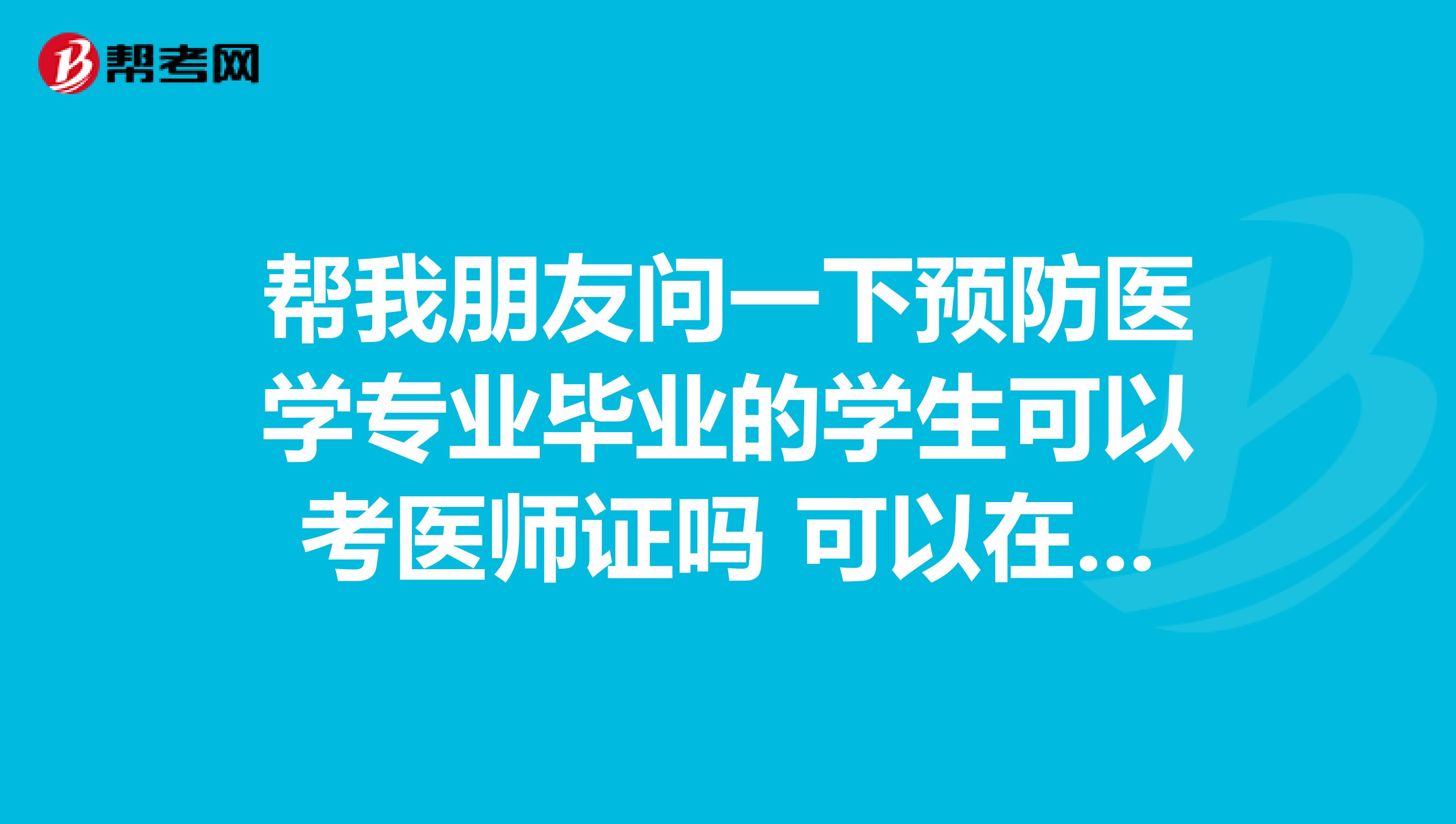 帮我朋友问一下预防医学专业毕业的学生可以考医师证吗 可以在临床当医生么?