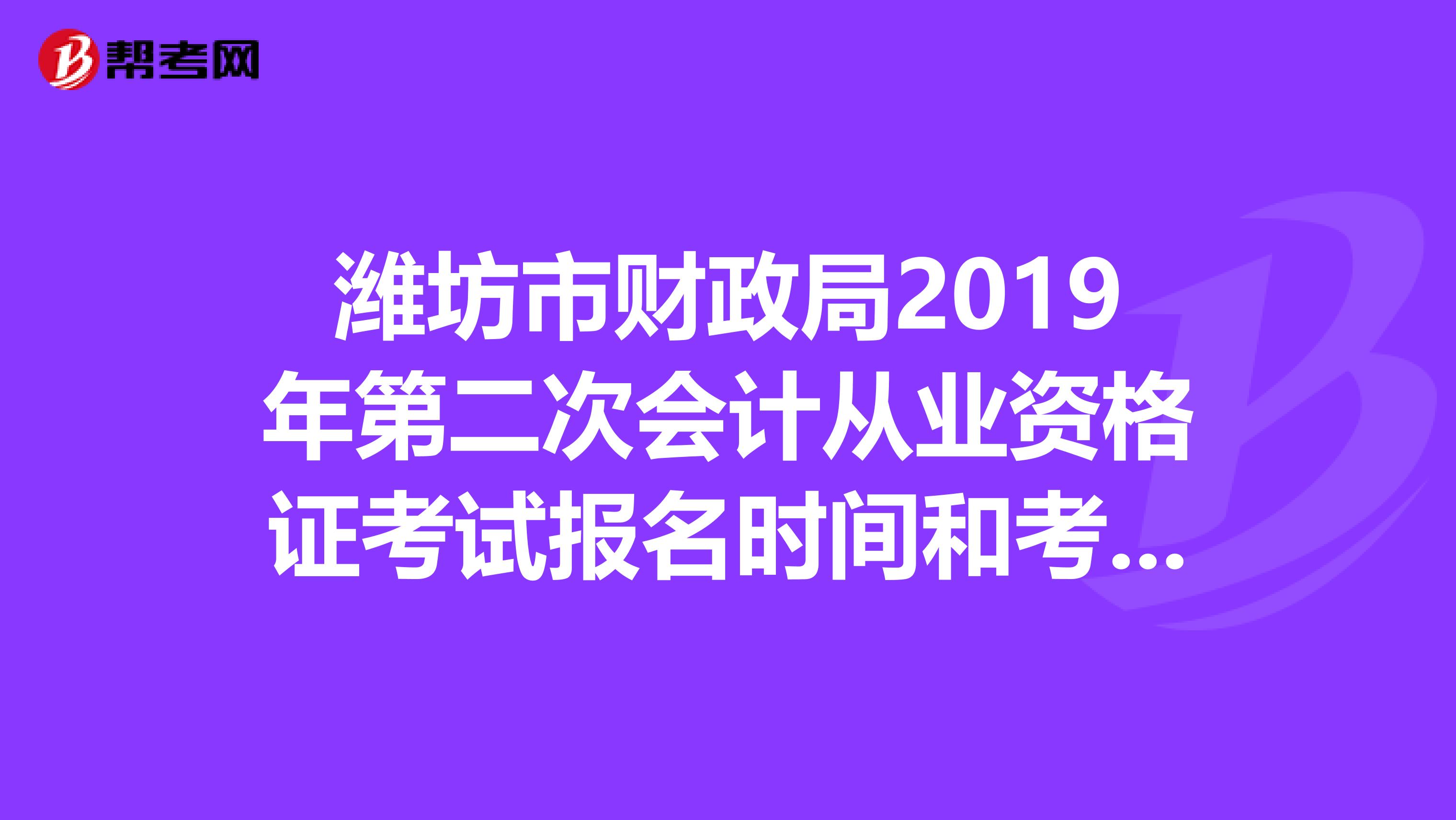 潍坊市财政局2019年第二次会计从业资格证考试报名时间和考试时间？？