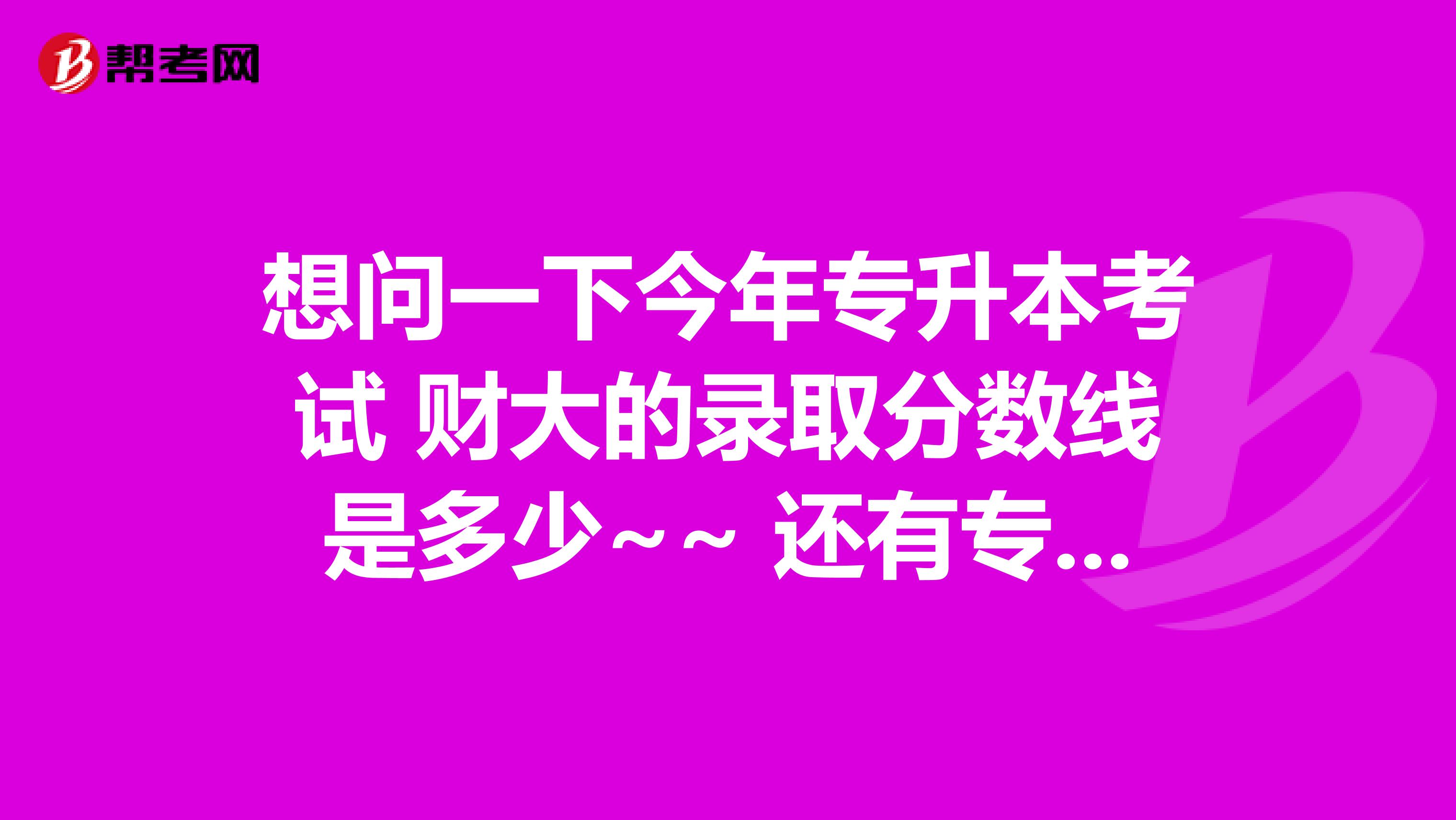 想问一下今年专升本考试 财大的录取分数线是多少~~ 还有专业课怎样有效的准备呢~~ 蟹蟹~~