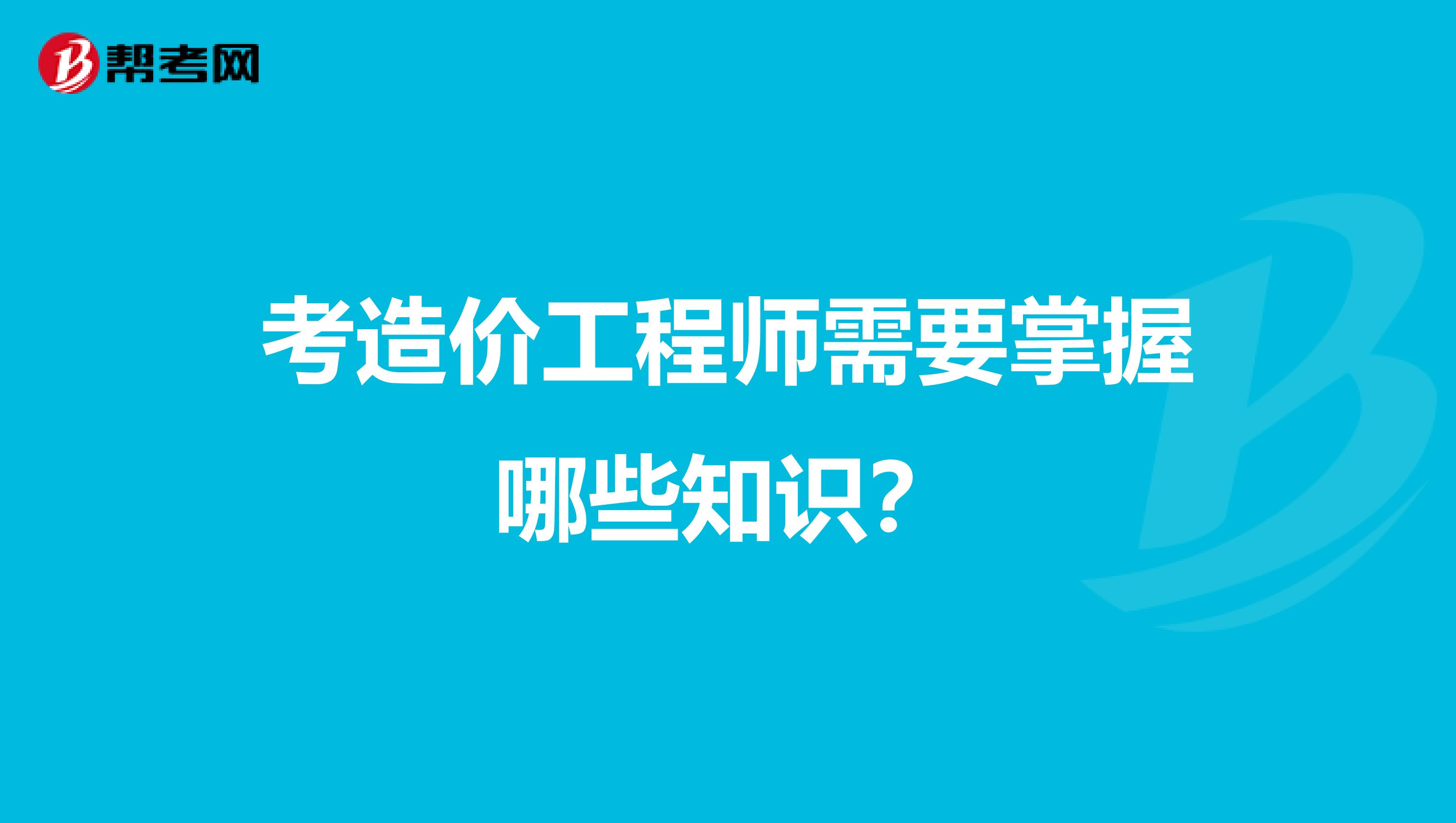 考造价工程师需要掌握哪些知识？