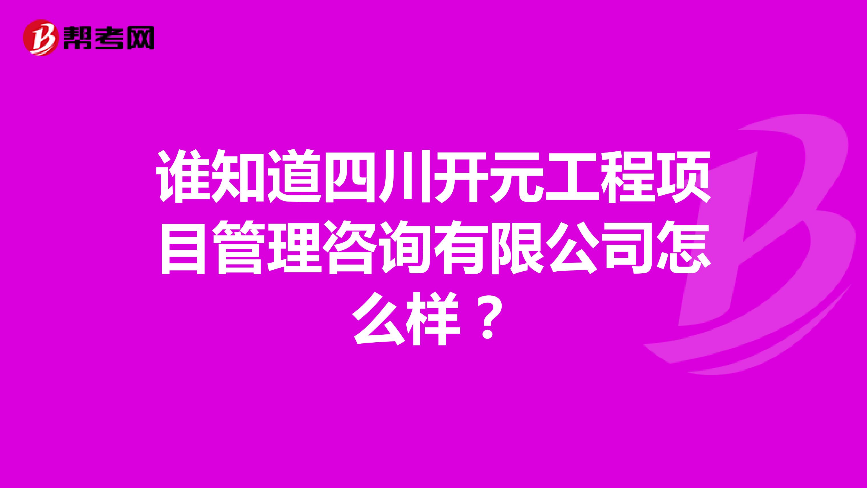 谁知道四川开元工程项目管理咨询有限公司怎么样？
