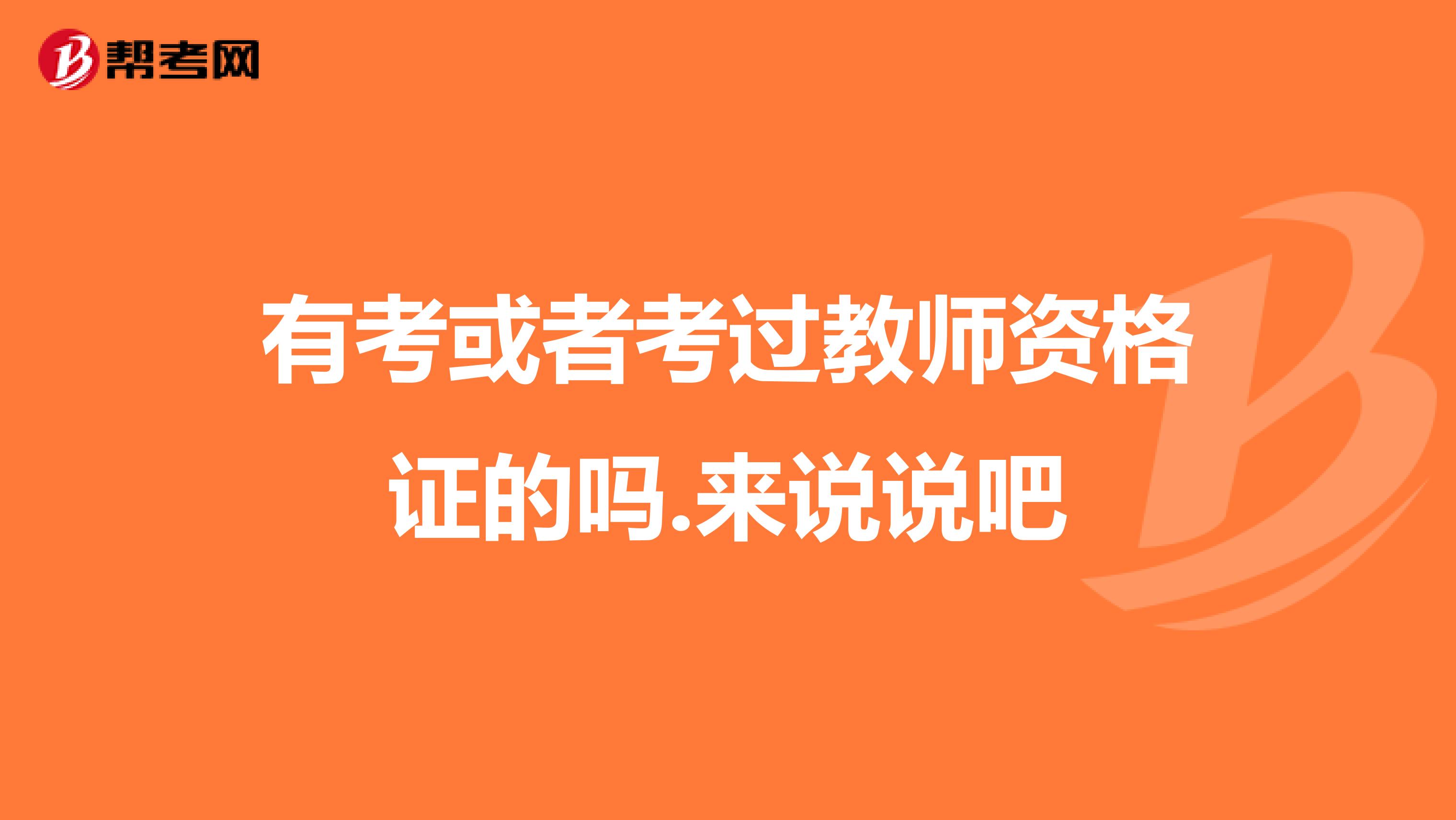 有考或者考过教师资格证的吗.来说说吧