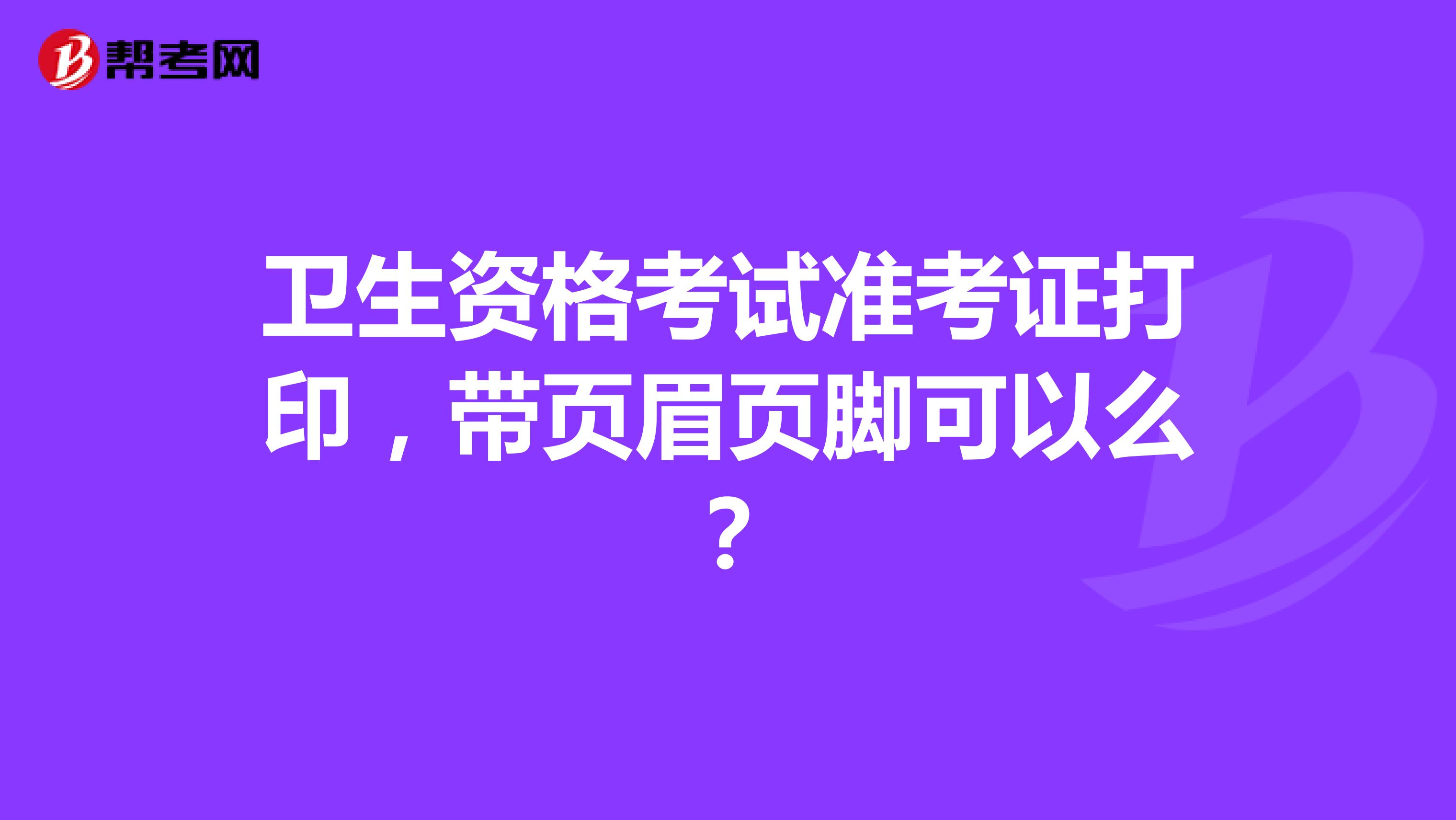 卫生资格考试准考证打印,带页眉页脚可以么?