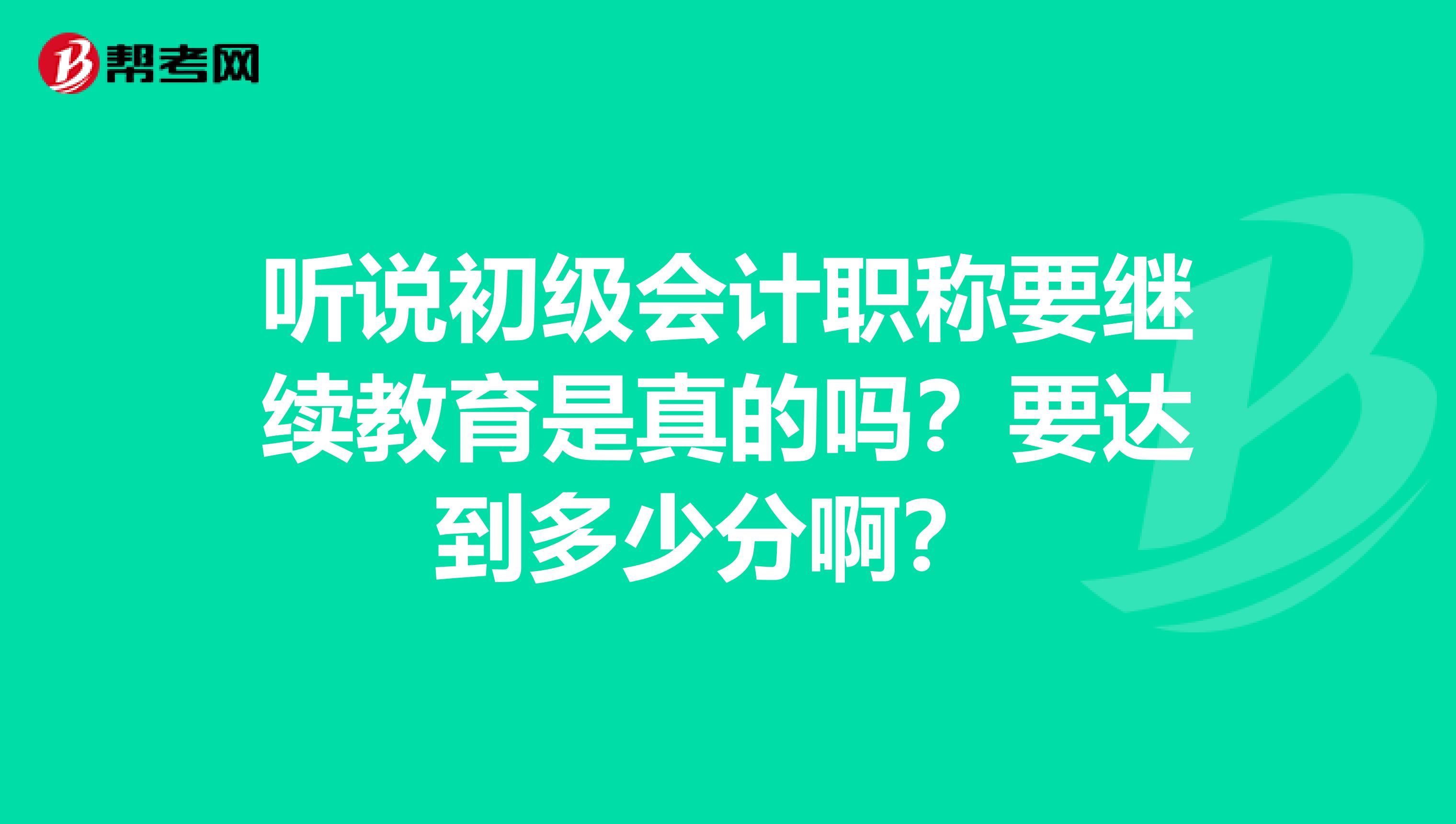 听说初级会计职称要继续教育是真的吗?要达到多少分啊?