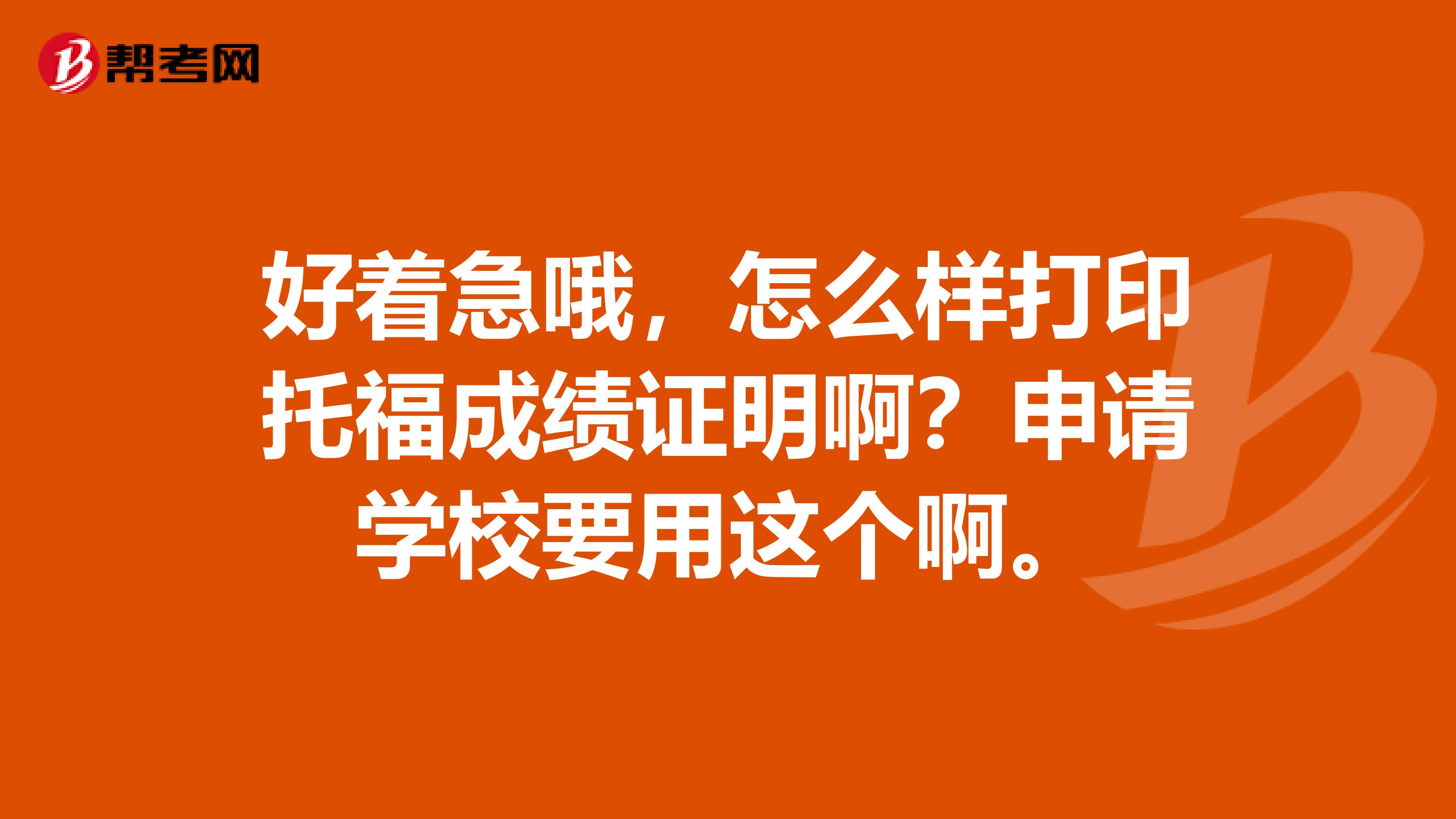 好著急哦，怎么樣打印托福成績(jī)證明啊？申請(qǐng)學(xué)校要用這個(gè)啊。