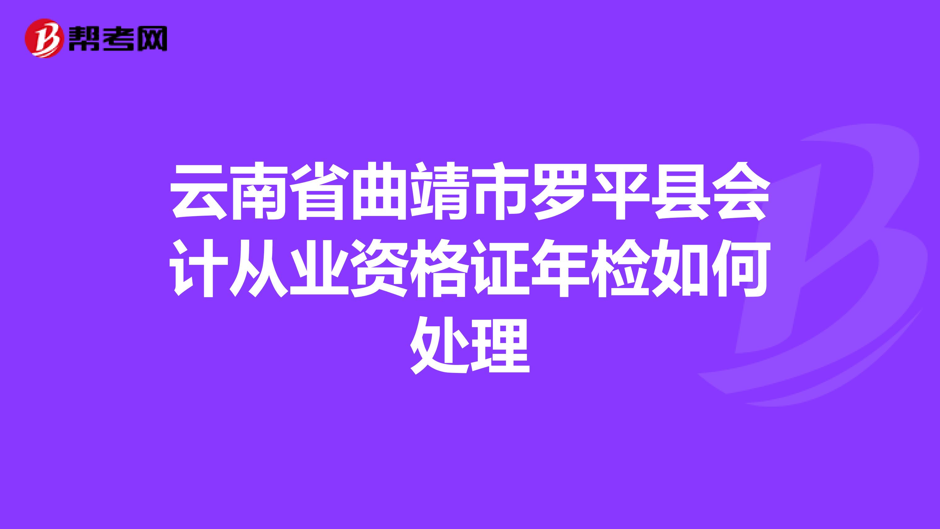 云南省曲靖市罗平县会计从业资格证年检如何处理