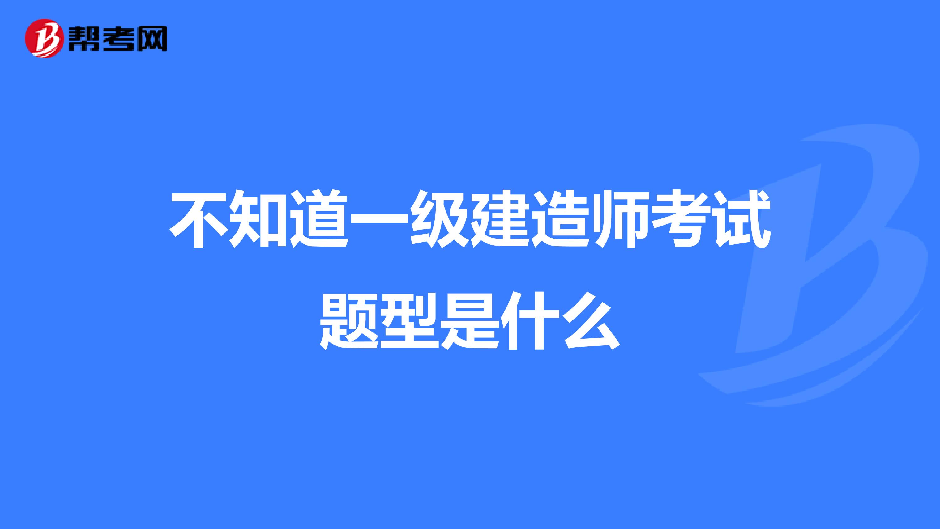 不知道一级建造师考试题型是什么