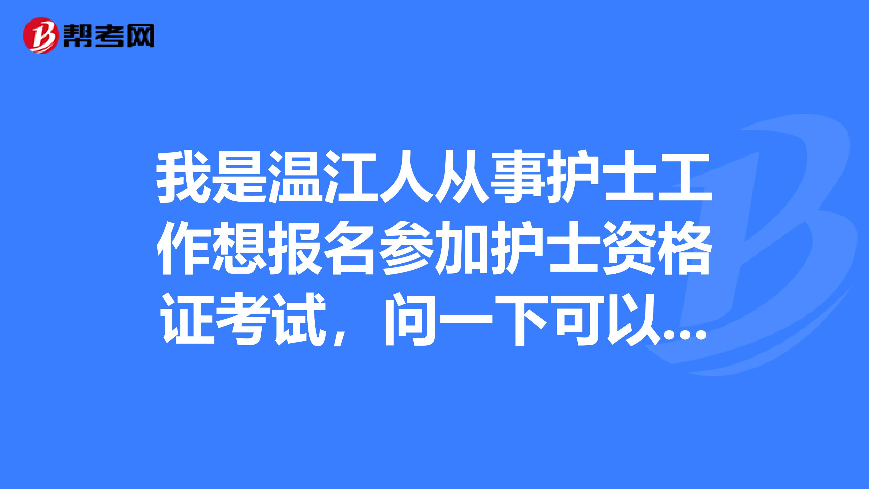 我是温江人从事护士工作想报名参加护士资格证考试,问一下可以吗报名的条件高吗