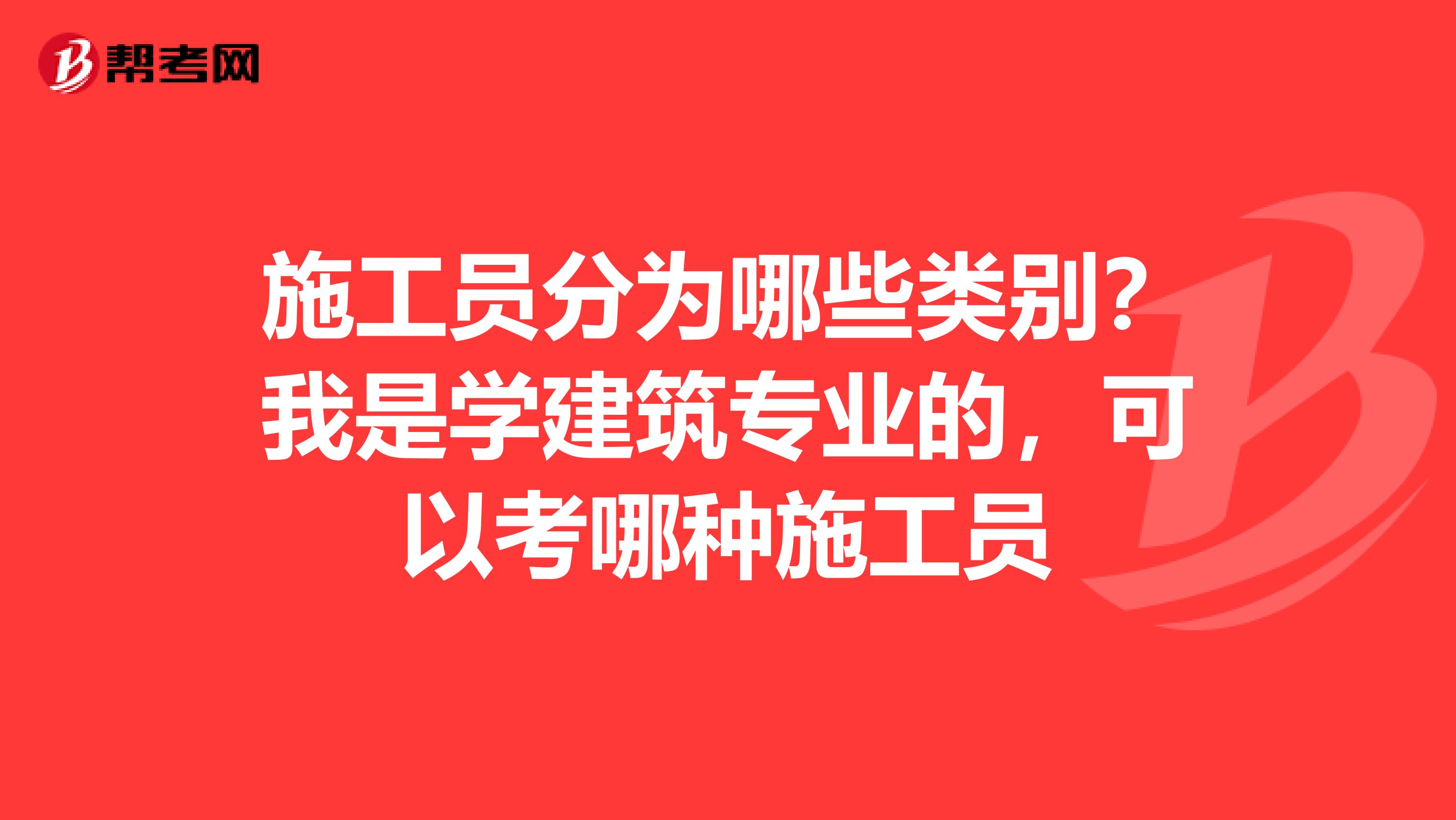 施工员分为哪些类别?我是学建筑专业的,可以考哪种施工员