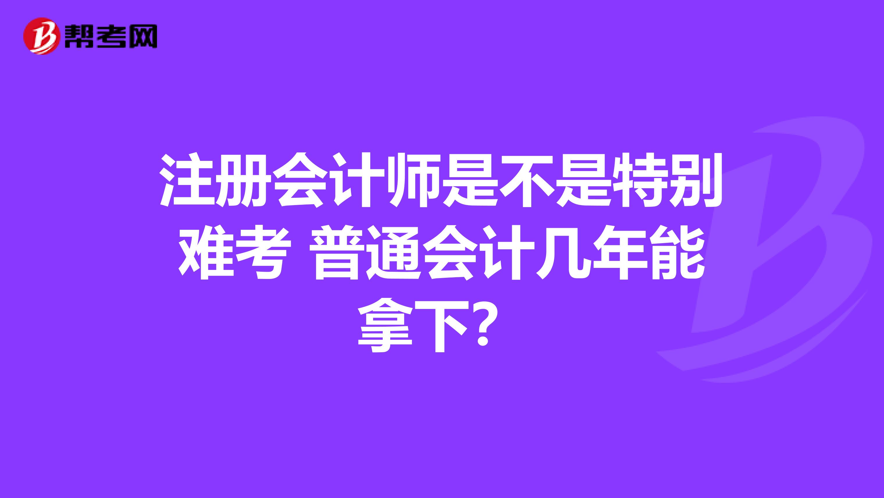 注冊會計師是不是特別難考 普通會計幾年能拿下？