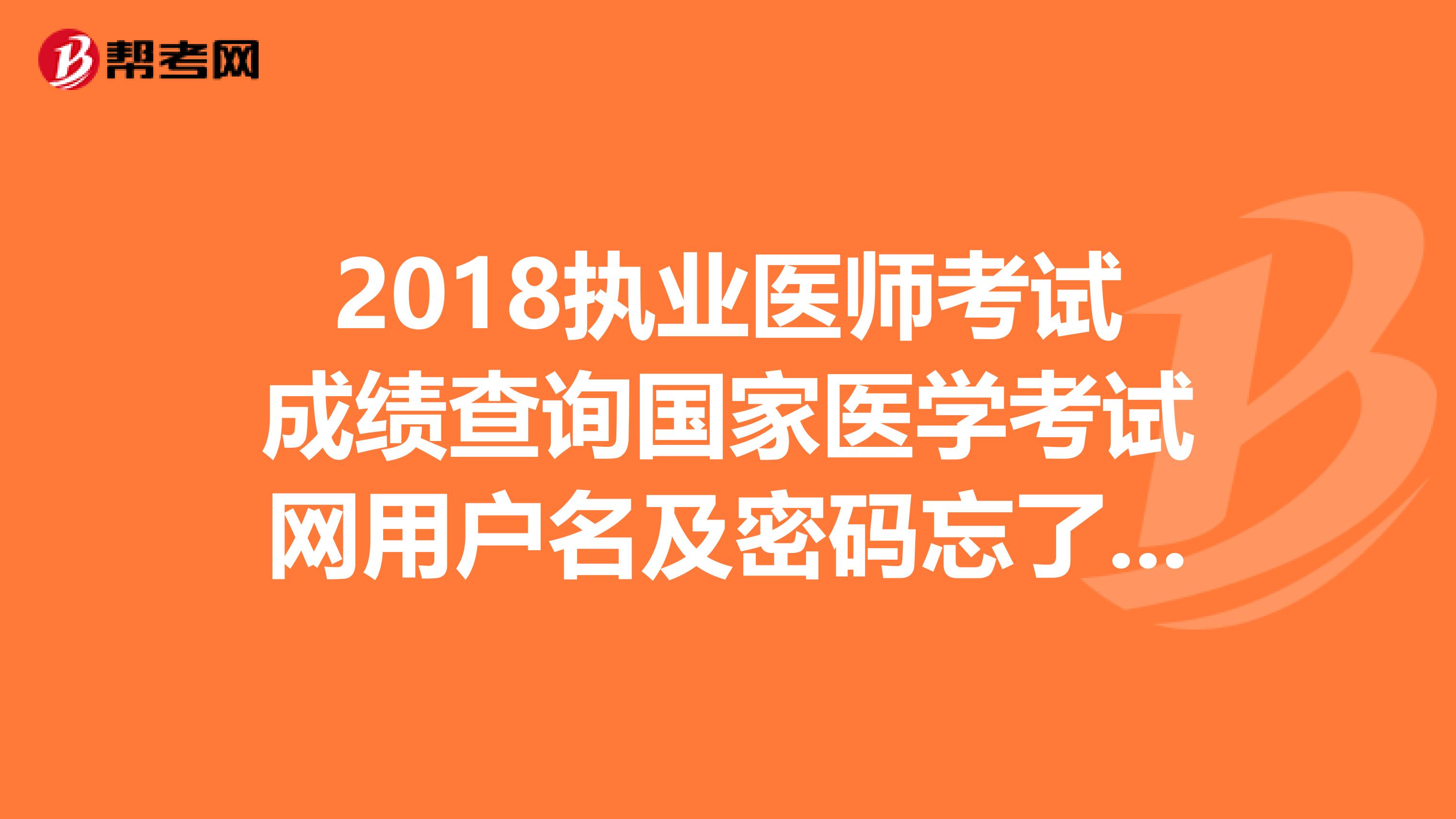 2018執業醫師考試成績查詢國家醫學考試網用戶名及密碼忘了怎么辦？