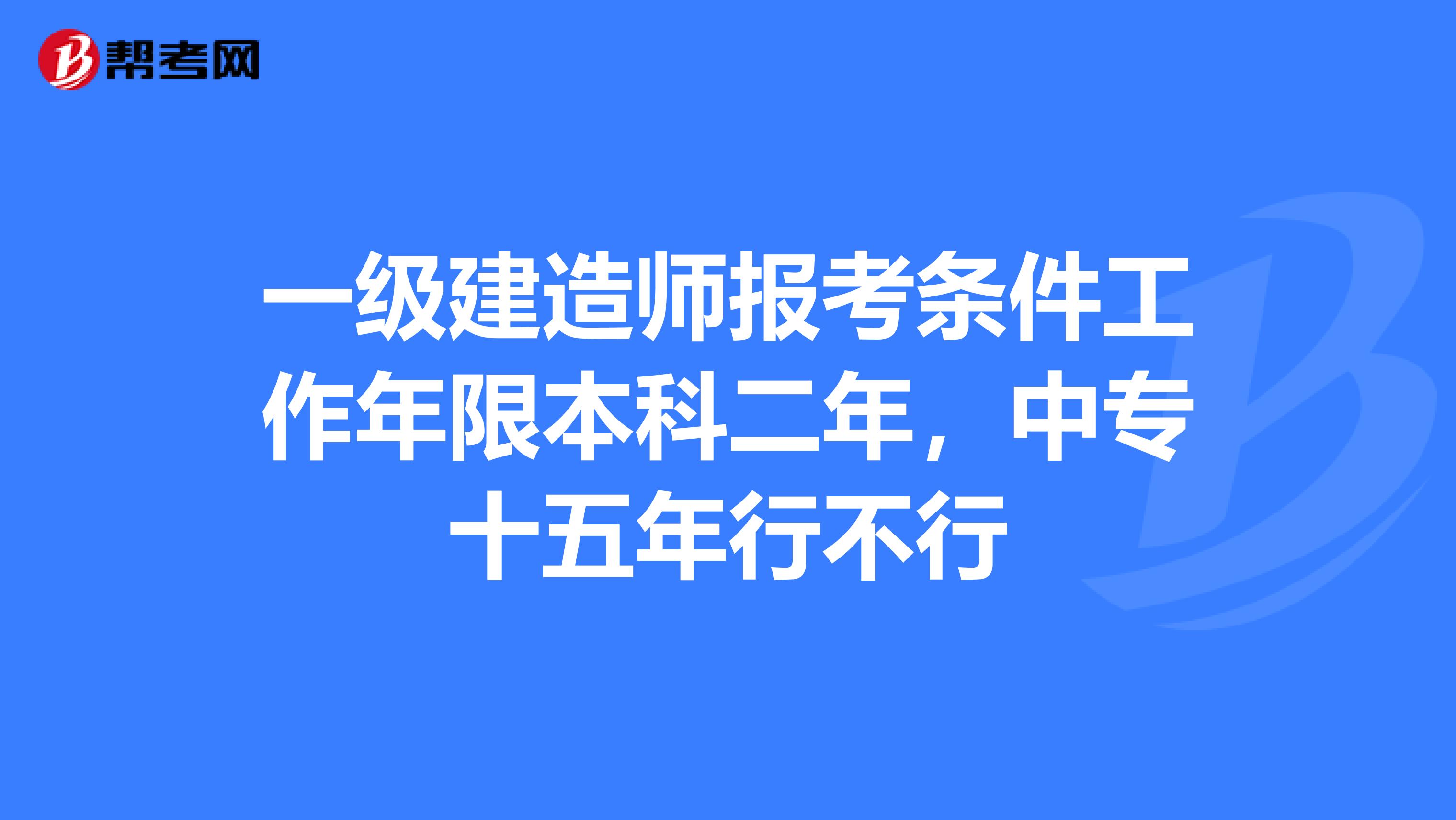 一级建造师报考条件工作年限本科二年，中专十五年行不行