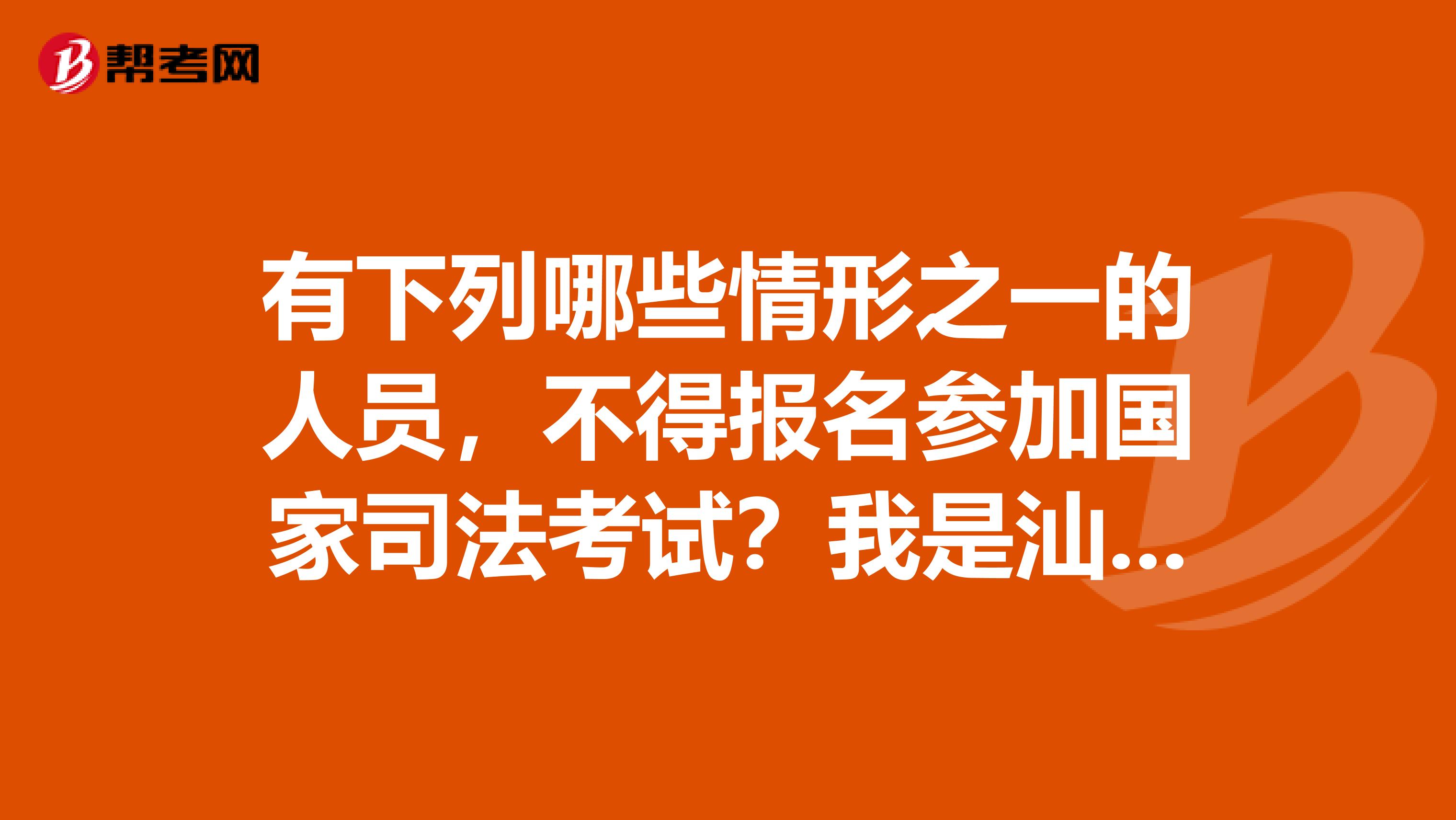 有下列哪些情形之一的人员，不得报名参加国家司法考试？我是汕头的考生