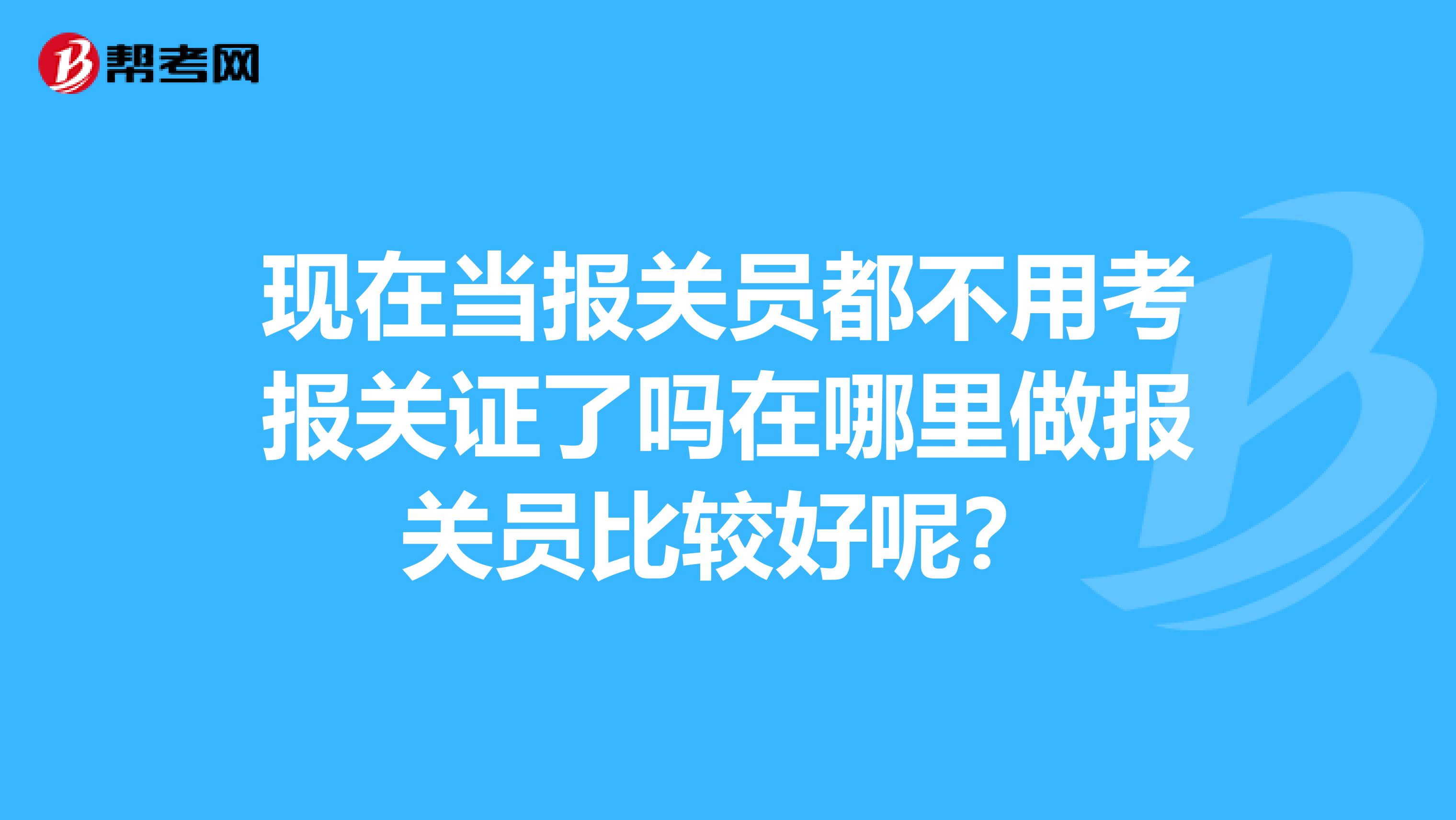 现在当报关员都不用考报关证了吗在哪里做报关员比较好呢？